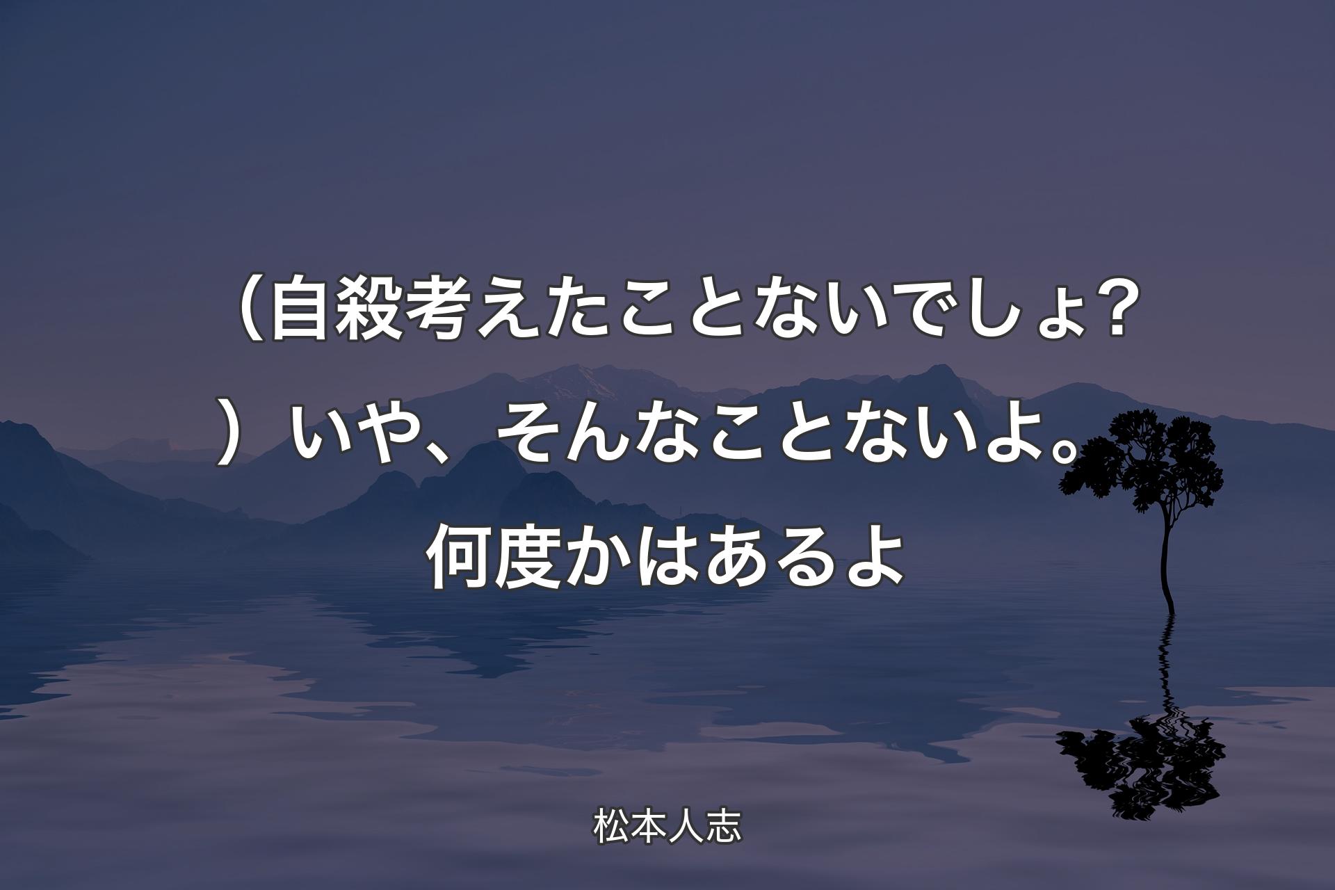 【背景4】（自殺考えたことないでしょ?）いや、そんなことないよ。何度かはあるよ - 松本人志