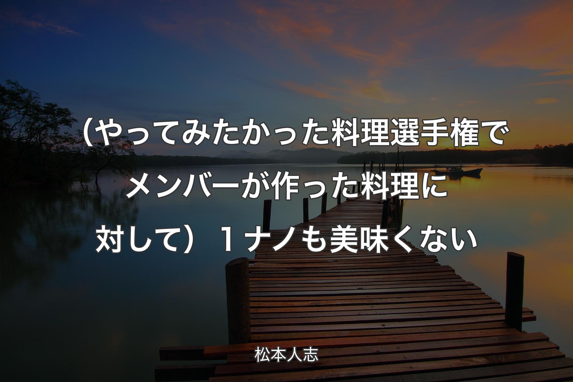 【背景3】（やってみたかった料理選手権でメンバーが作った料理に対して） １ナノも美味くない - 松本人志