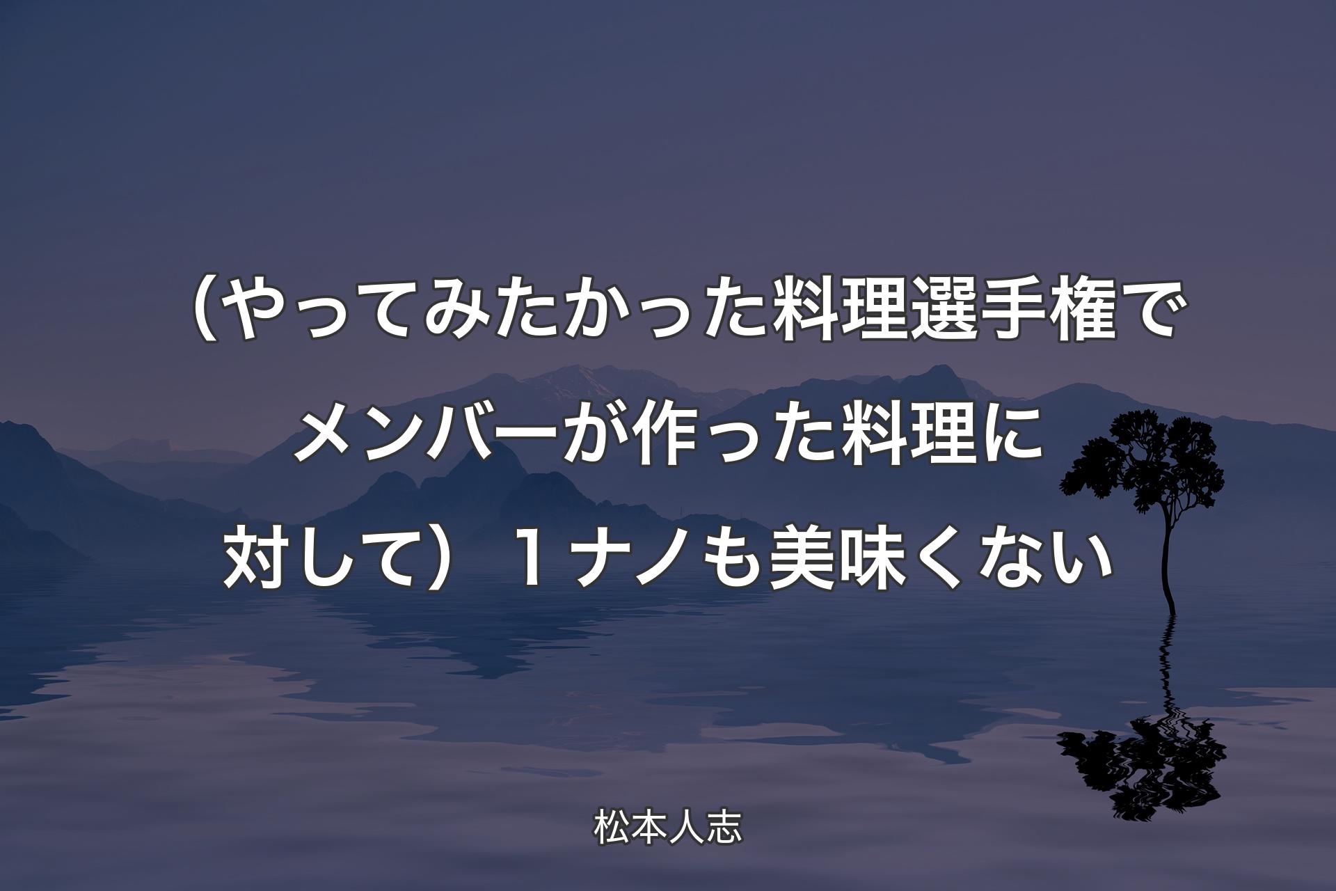 （やってみたかった料理選手権でメンバーが作った料理に対して） １ナノも美味くない - 松本人志