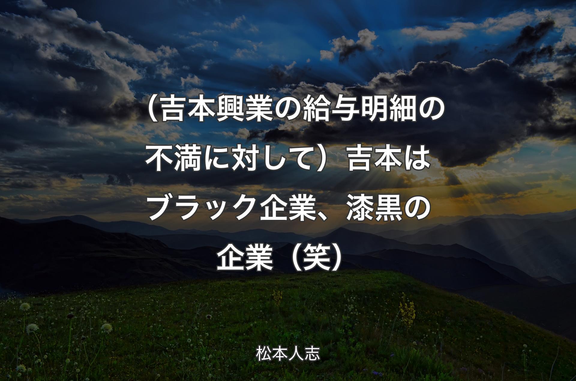 （吉本興業の給与明細の不満に対して）吉本はブラック企業、漆黒の企業（笑） - 松本人志