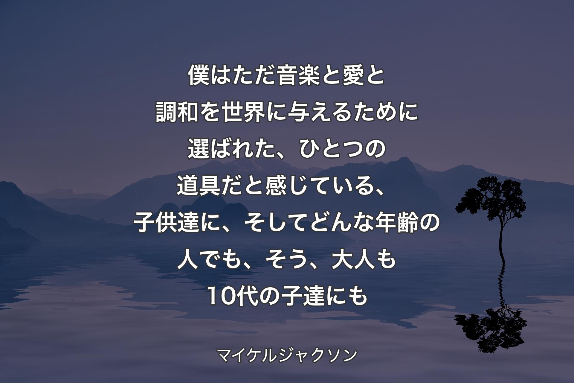 【背景4】僕はただ音楽と愛と調和を世界に与えるために選ばれた、ひとつの道具だと感じている、子供達に、そしてどんな年齢の人でも、そう、大人も10代の子達にも - マイケルジャクソン