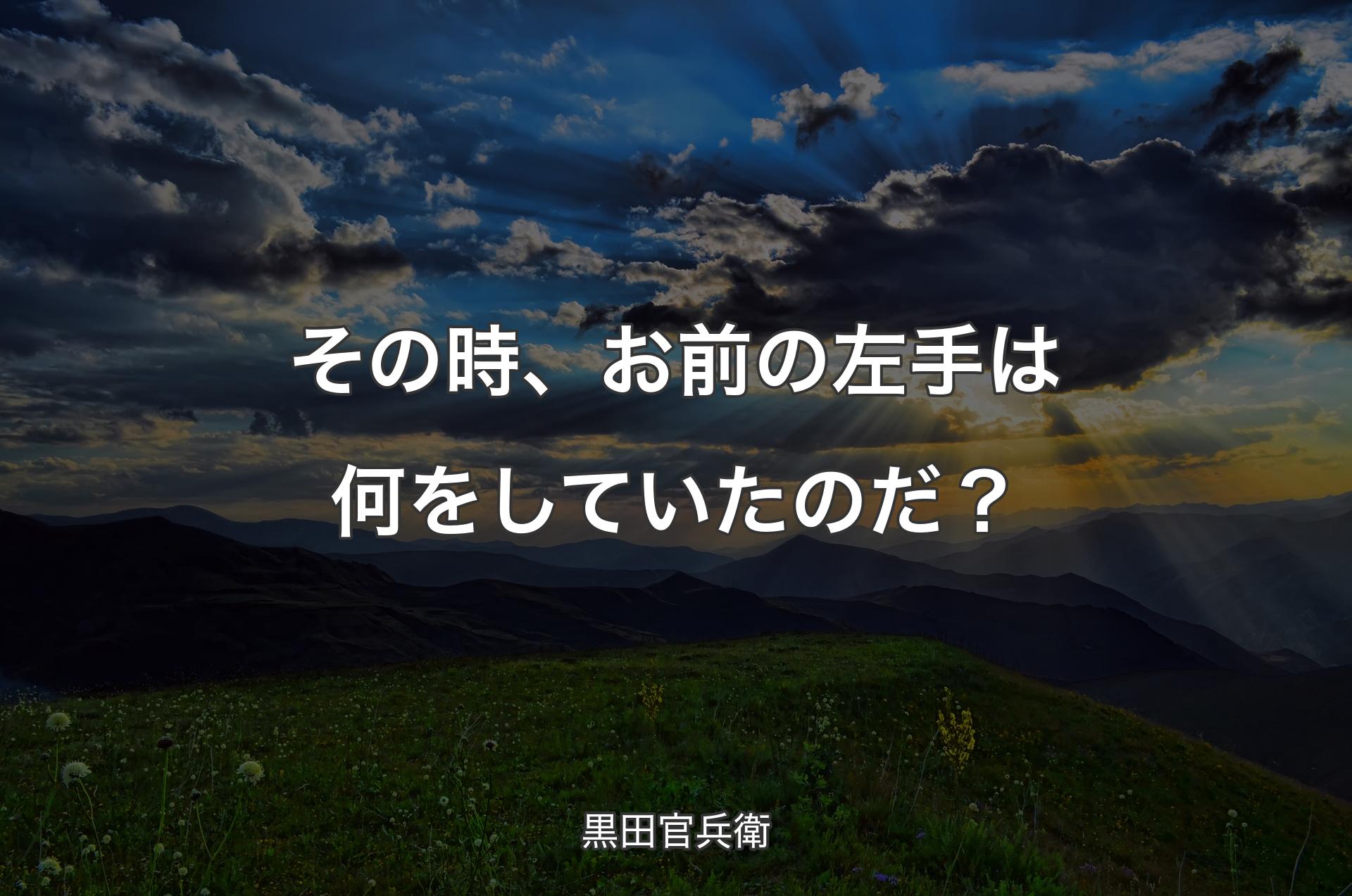 その時、お前の左手は何をしていたのだ？ - 黒田官兵衛