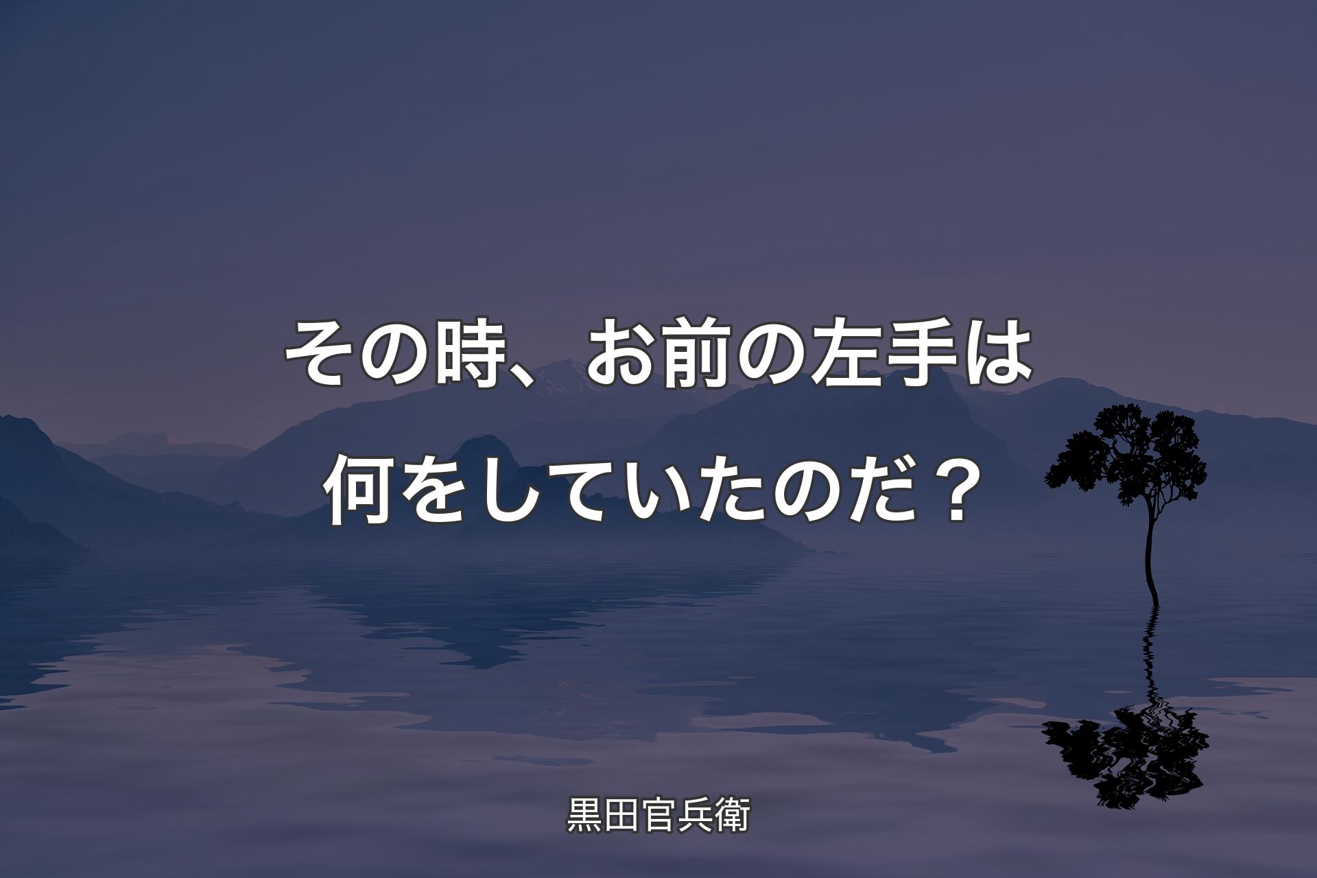 【背景4】その時、お前の左手は何をしていたのだ？ - 黒田官兵衛