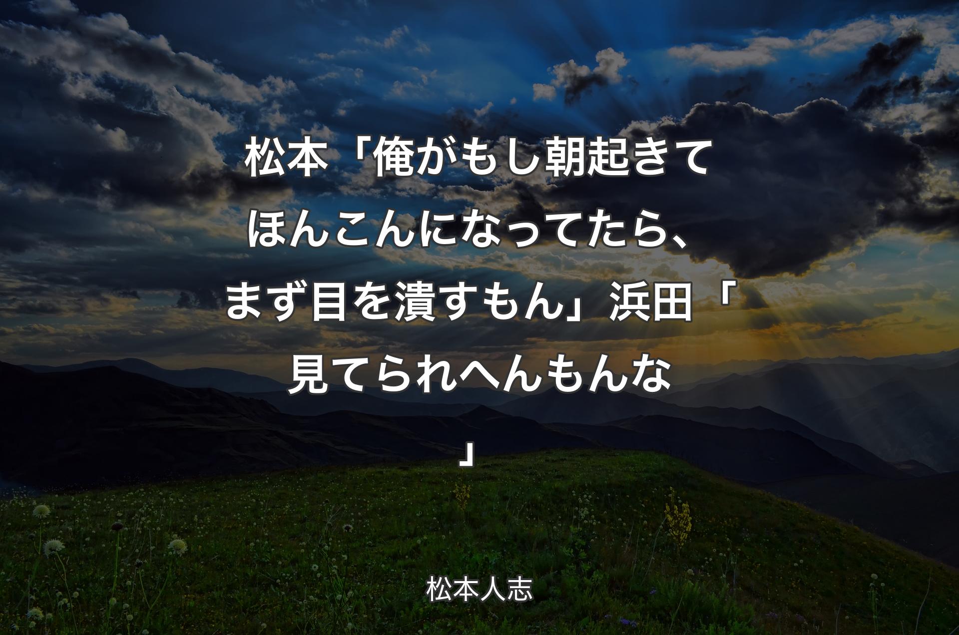 松本「俺がもし朝起きてほんこんになってたら、まず目を潰すもん」浜田「見てられへんもんな」 - 松本人志