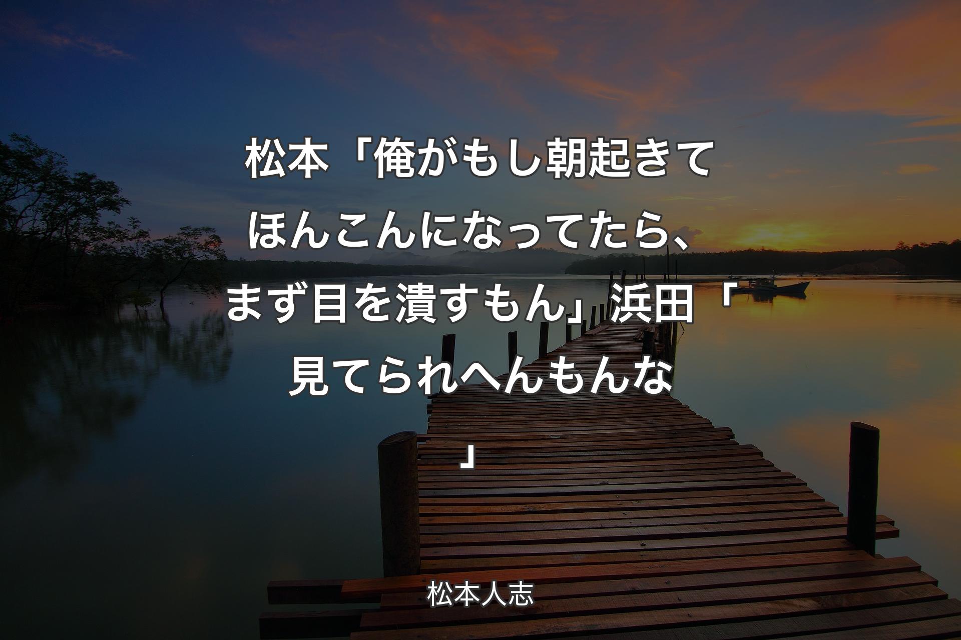 松本「俺がもし朝起きてほんこんになってたら、まず目を潰すもん」浜田「見てられへんもんな」 - 松本人志