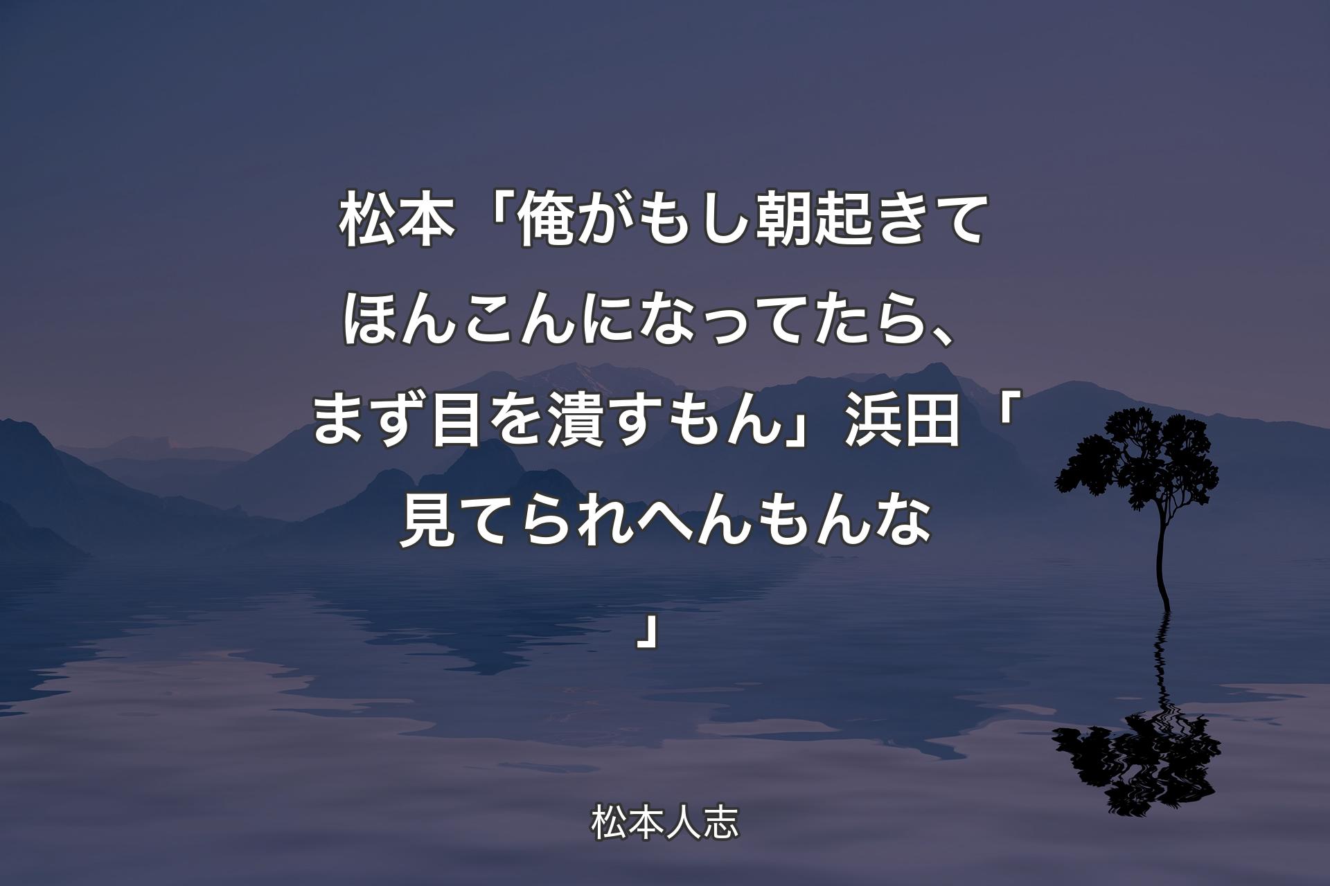 松本「俺がもし朝起きてほんこんになってたら、まず目を潰すもん」浜田「見てられへんもんな」 - 松本人志