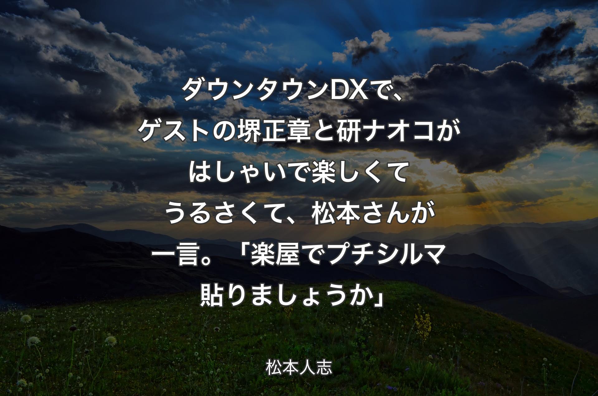 ダウンタウンDXで、ゲストの堺正章と研ナオコがはしゃいで楽しくてうるさくて、松本さんが一言。「楽屋でプチシルマ貼りましょうか」 - 松本人志