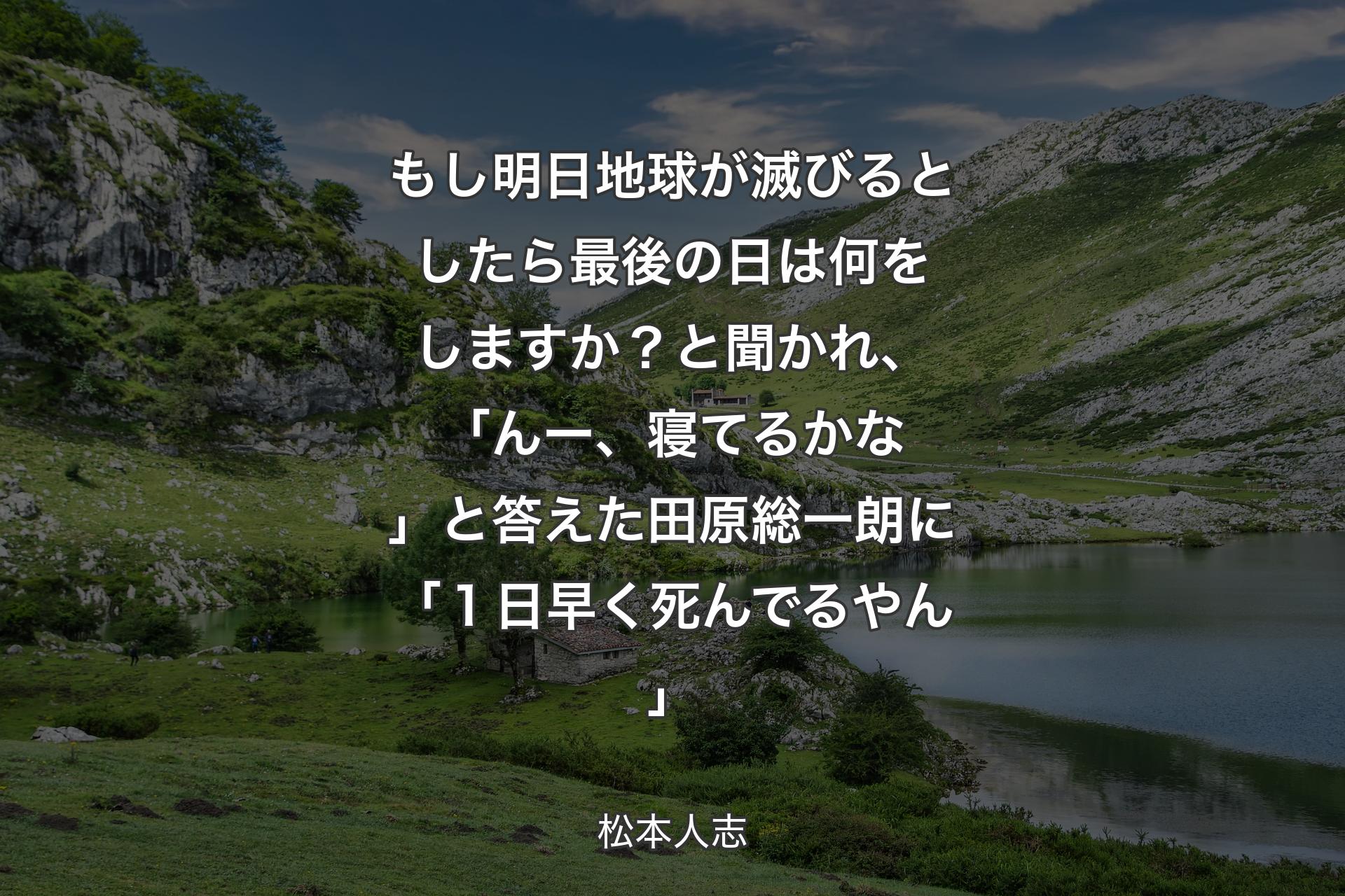 【背景1】もし明日地球が滅びるとしたら最後の日は何をしますか？と聞かれ、「んー、寝てるかな」と答えた田原総一朗に「１日早く死んでるやん」 - 松本人志