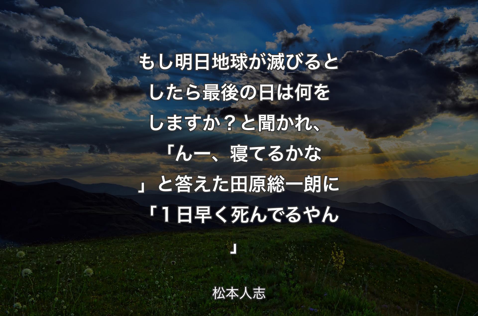 もし明日地球が滅びるとしたら最後の日は何をしますか？と聞かれ、「んー、寝てるかな」と答えた田原総一朗に「１日早く死んでるやん」 - 松本人志