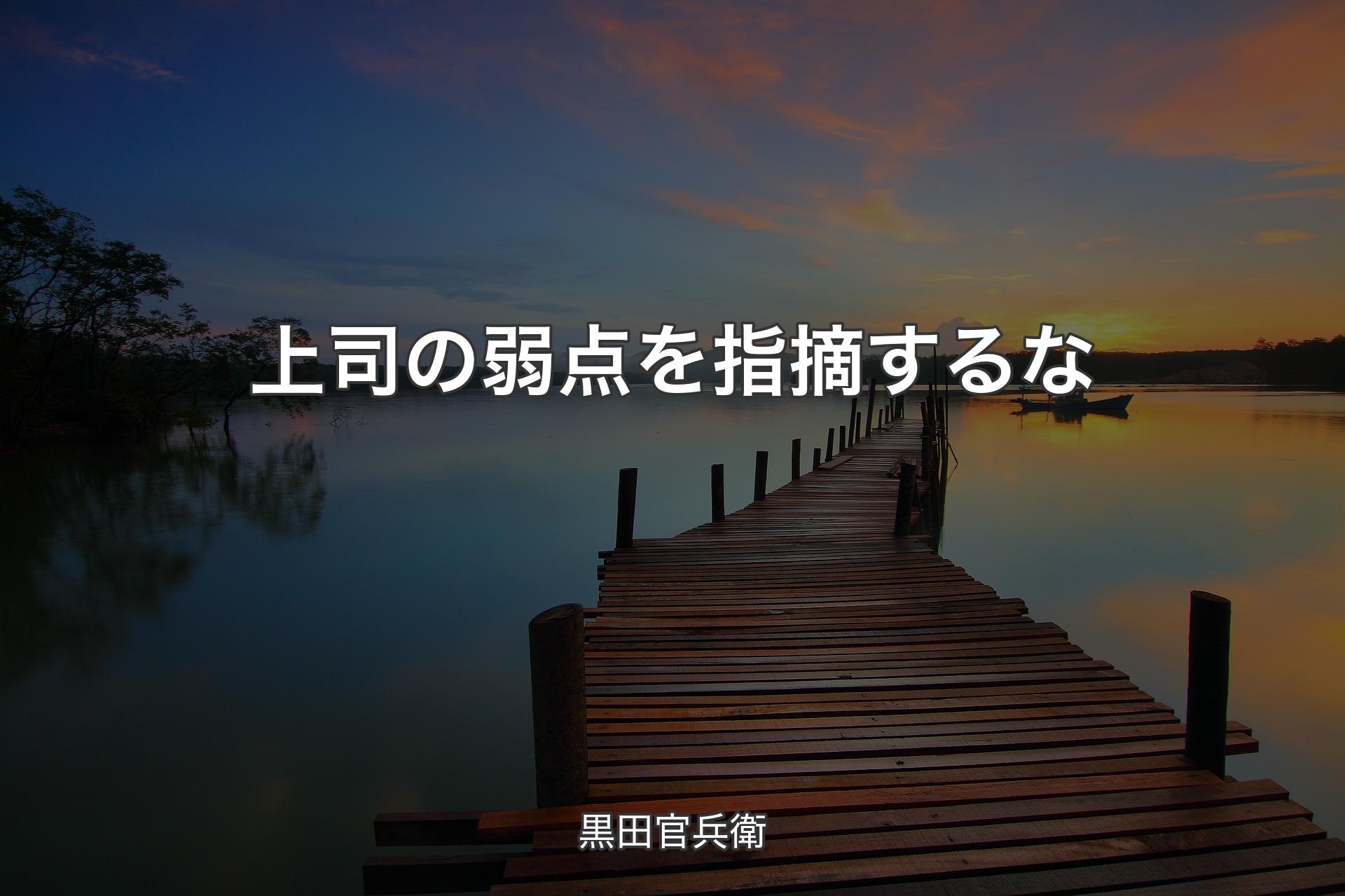 上司の弱点を指摘するな - 黒田官兵衛