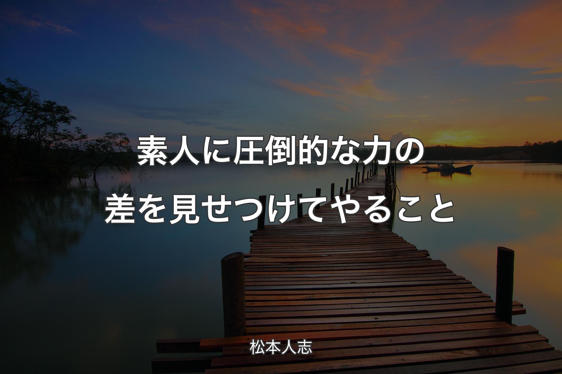 素人に圧倒的な力の差を見せつけてやること - 松本人志