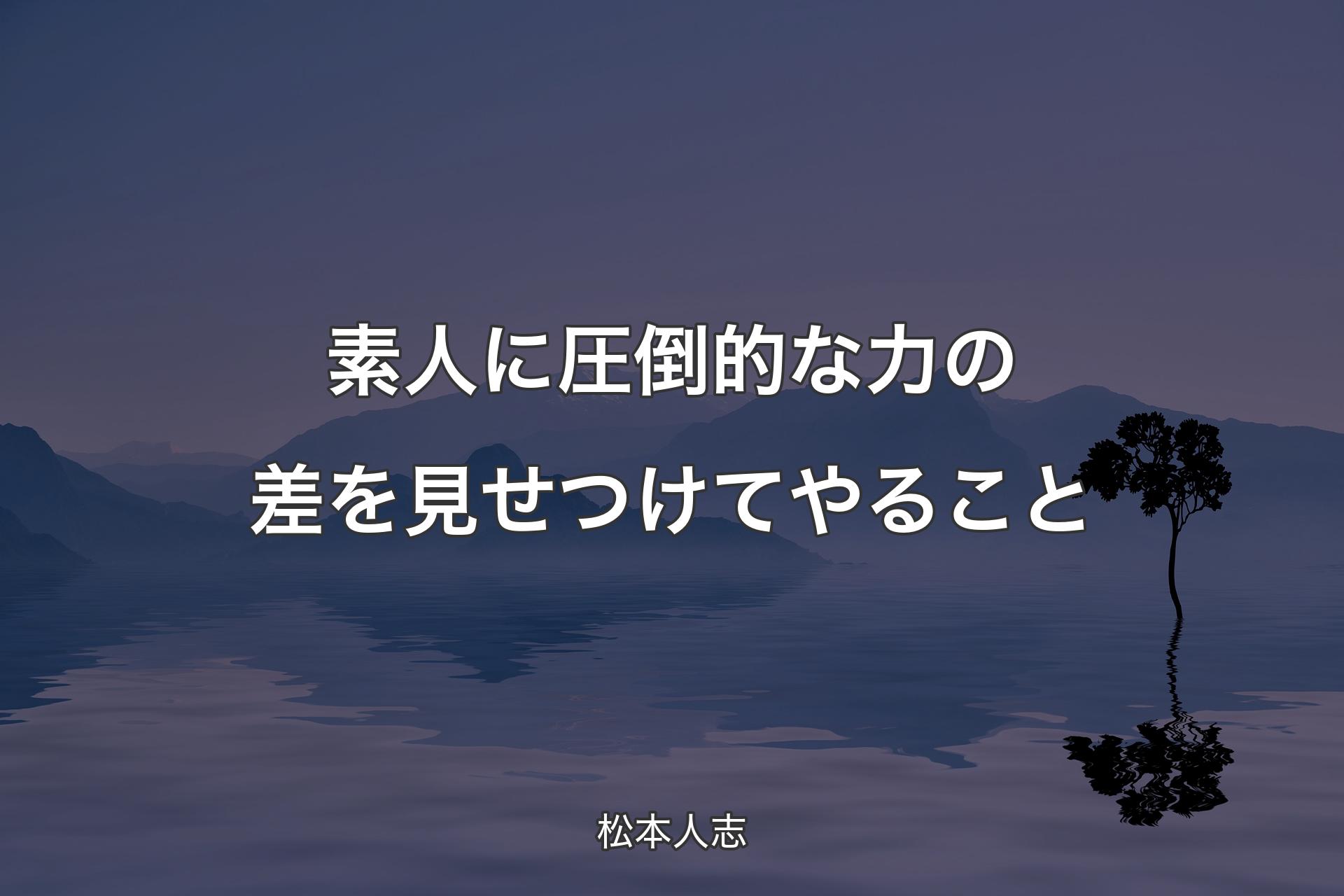 【背景4】素人に圧倒的な力の差を見せつけてやること - 松本人志