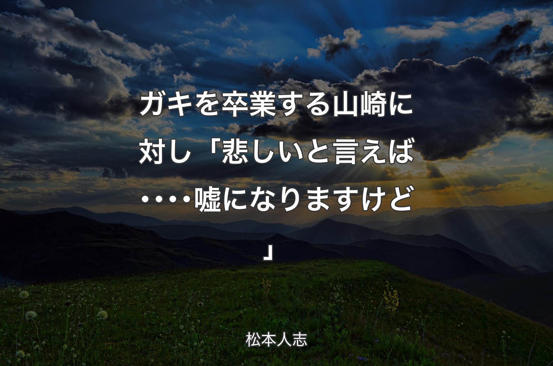 ガキを卒業する山崎�に対し 「悲しいと言えば････嘘になりますけど」 - 松本人志