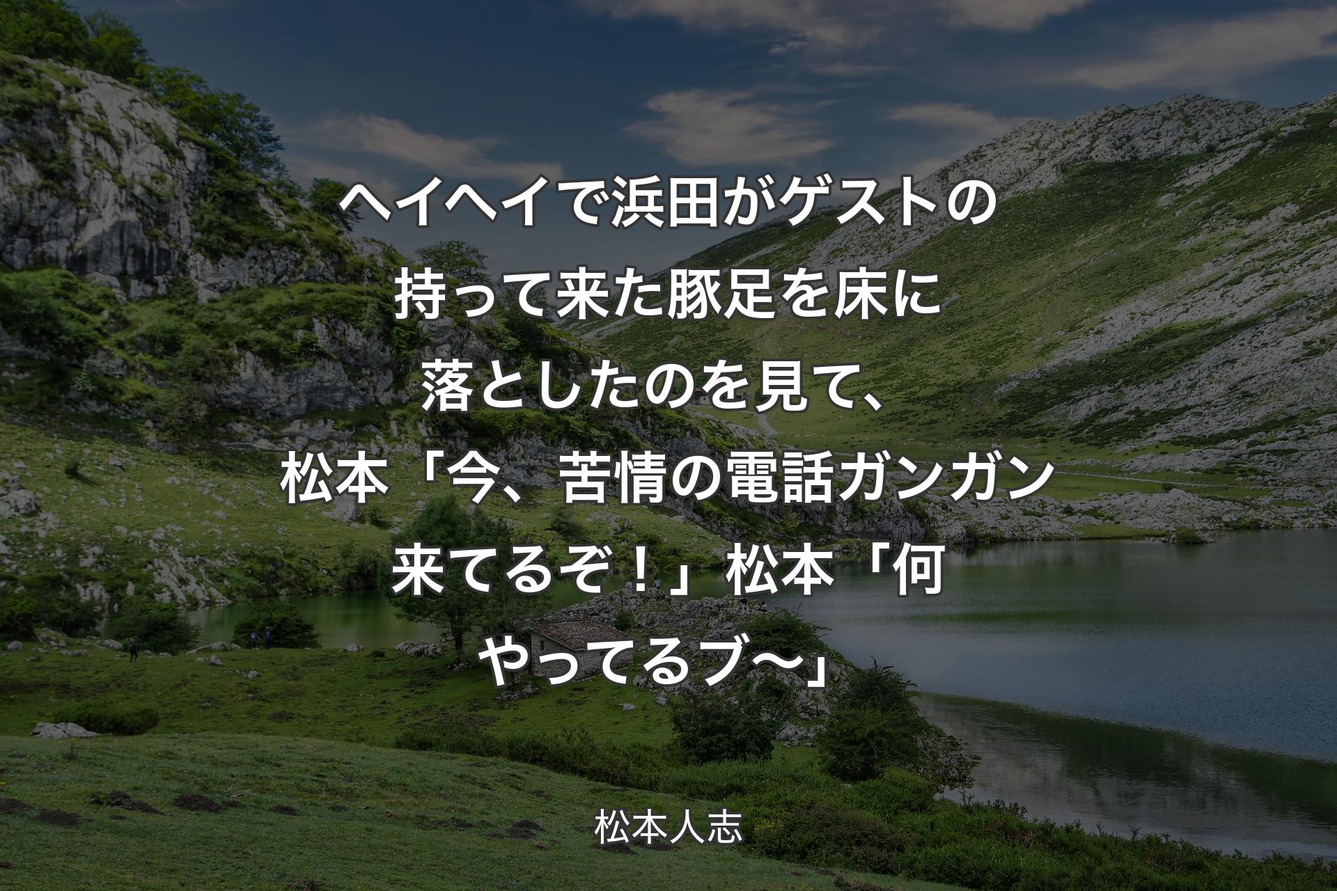 ヘイヘイで浜田がゲストの持って来た豚足を床に落としたのを見て、松本「今、苦情の電話ガンガン来てるぞ！」松本「何やってるブ〜」 - 松本人志