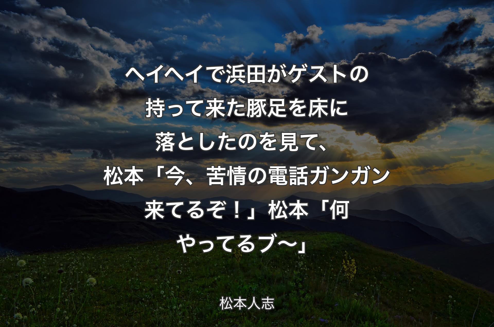 ヘイヘイで浜田がゲストの持って来た豚足を床に落としたのを見て、松本「今、苦情の電話ガンガン来てるぞ！」松本「何やってるブ〜」 - 松本人志