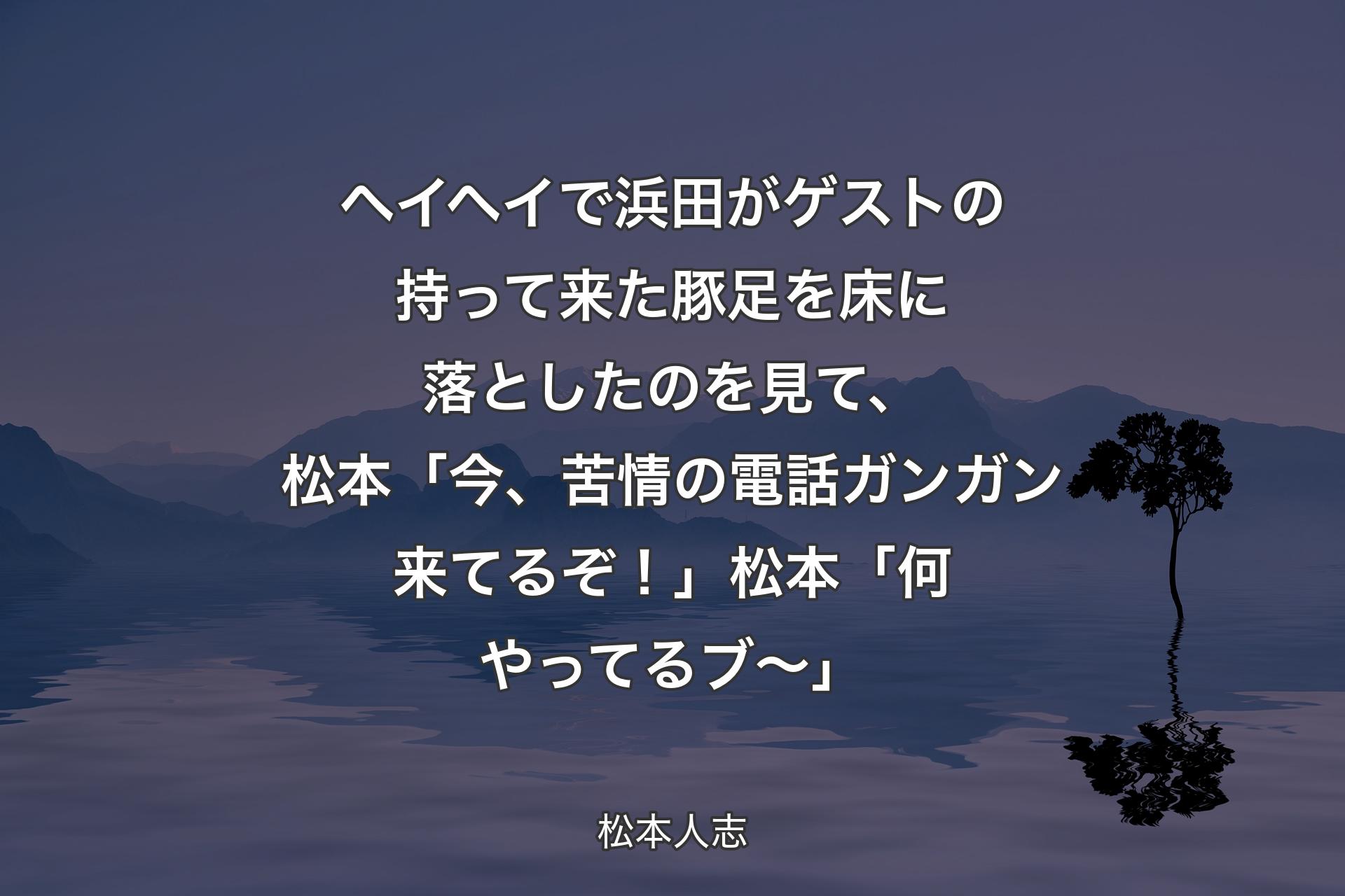 ヘイヘイで浜田がゲストの持って来た豚足を床に落としたのを見て、松本「今、苦情の電話ガンガン来てるぞ！」松本「何やってるブ〜」 - 松本人志