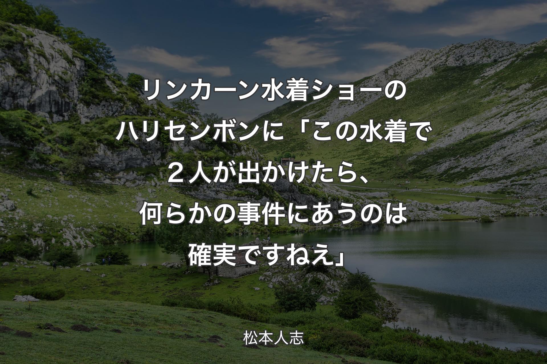 【背景1】リンカーン水着ショーのハリセンボンに 「この水着で２人が出かけたら、何らかの事件にあうのは確実ですねえ」 - 松本人志