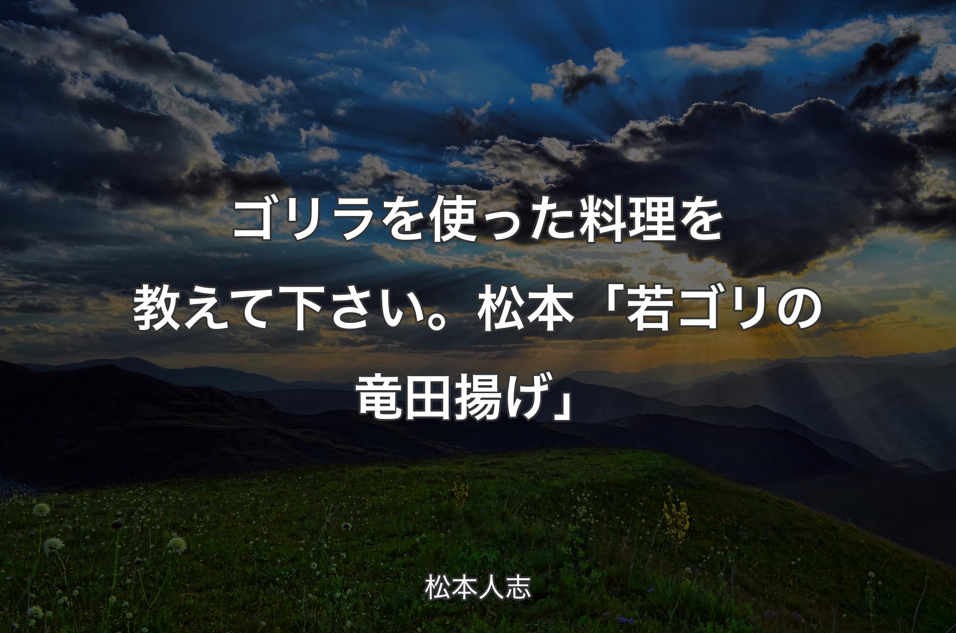 ゴリラを使った料理を教えて下さい。 松本「若ゴリの竜田揚げ 」 - 松本人志