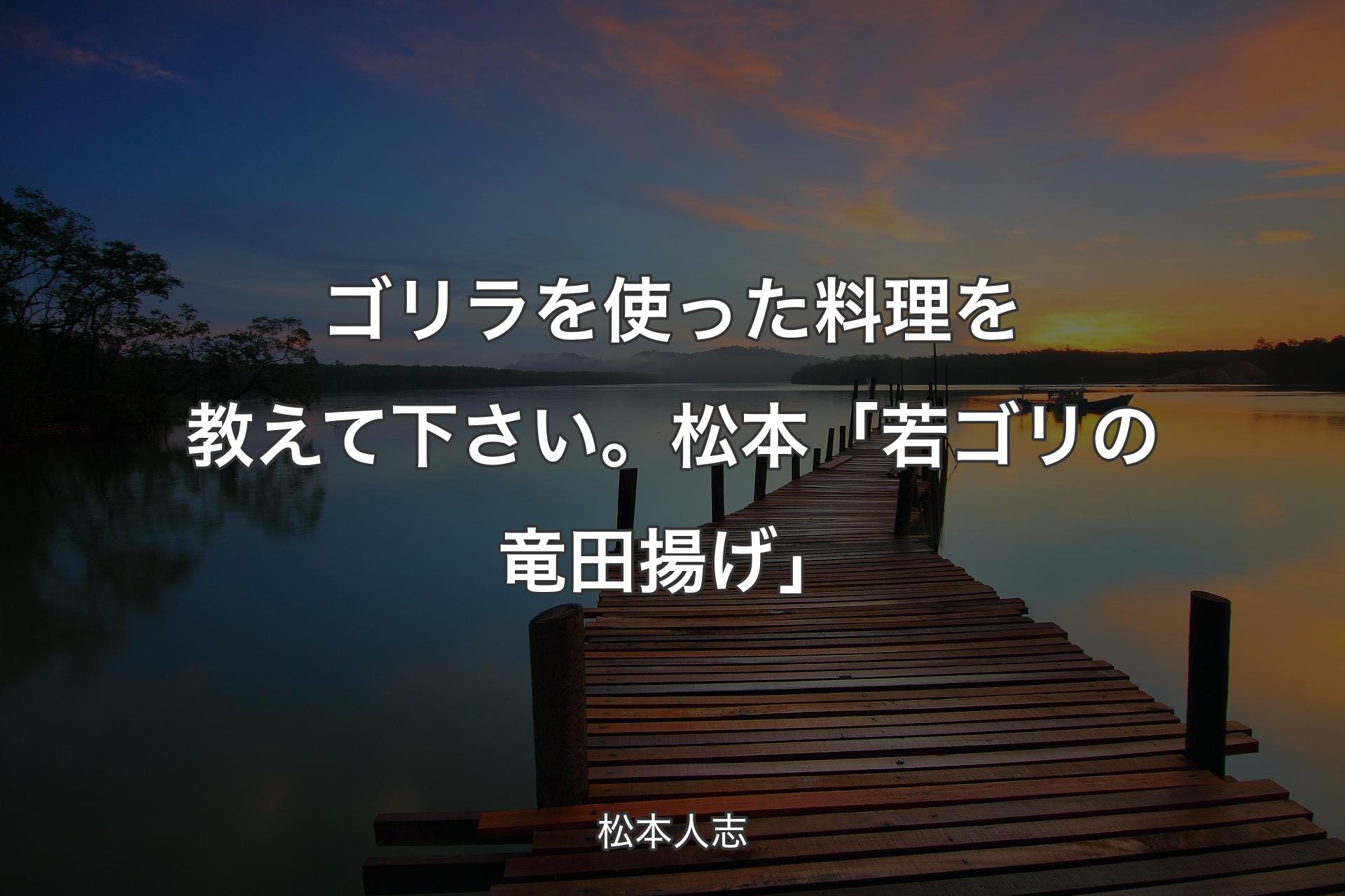 【背景3】ゴリラを使った料理を教えて下さい。 松本「若ゴリの竜田揚げ 」 - 松本人志