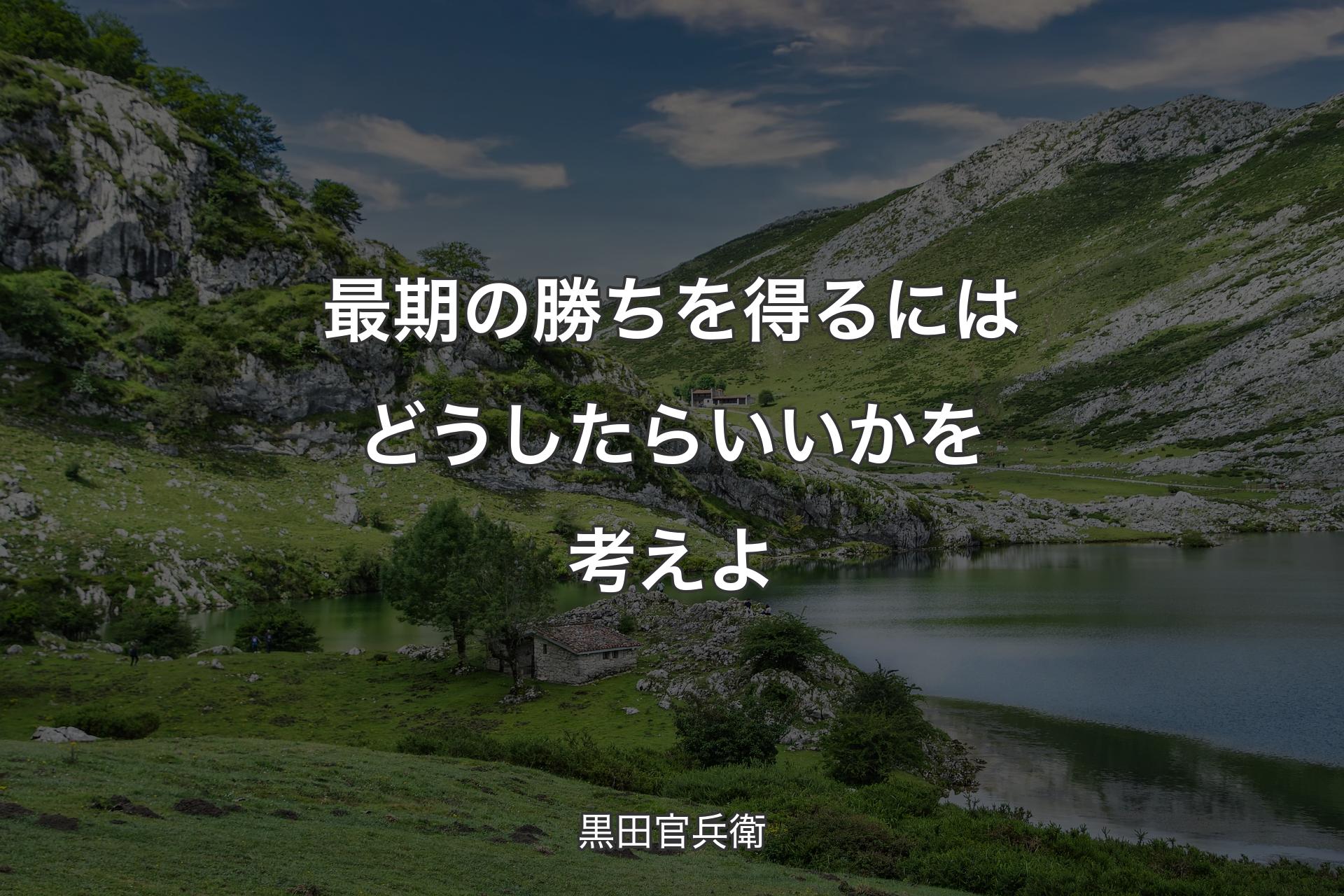 最期の勝ちを得るにはどうしたらいいかを考えよ - 黒田官兵衛