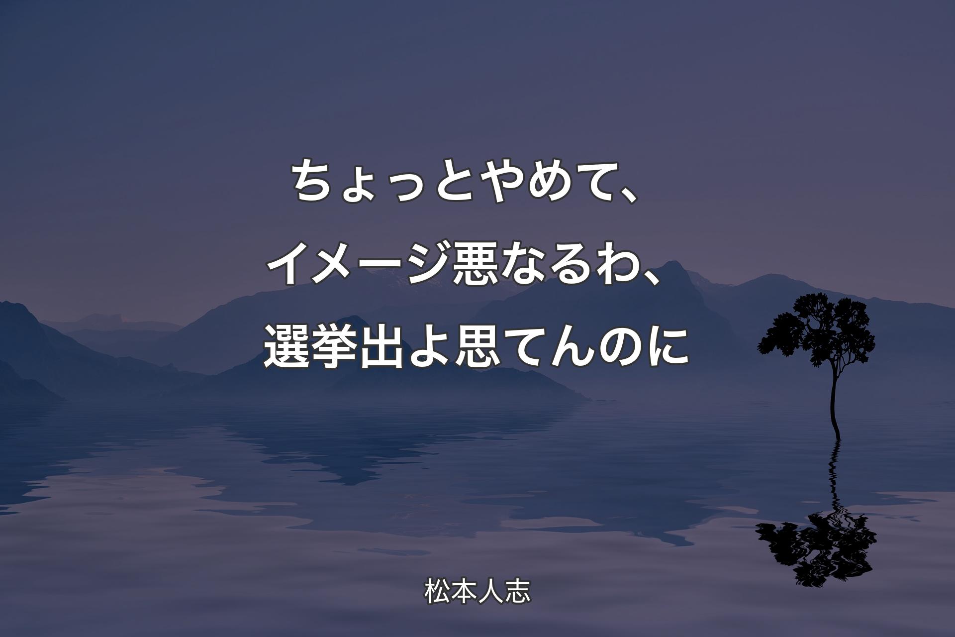 【背景4】ちょっとやめて、イメージ悪なるわ、選挙出よ思て�んのに - 松本人志