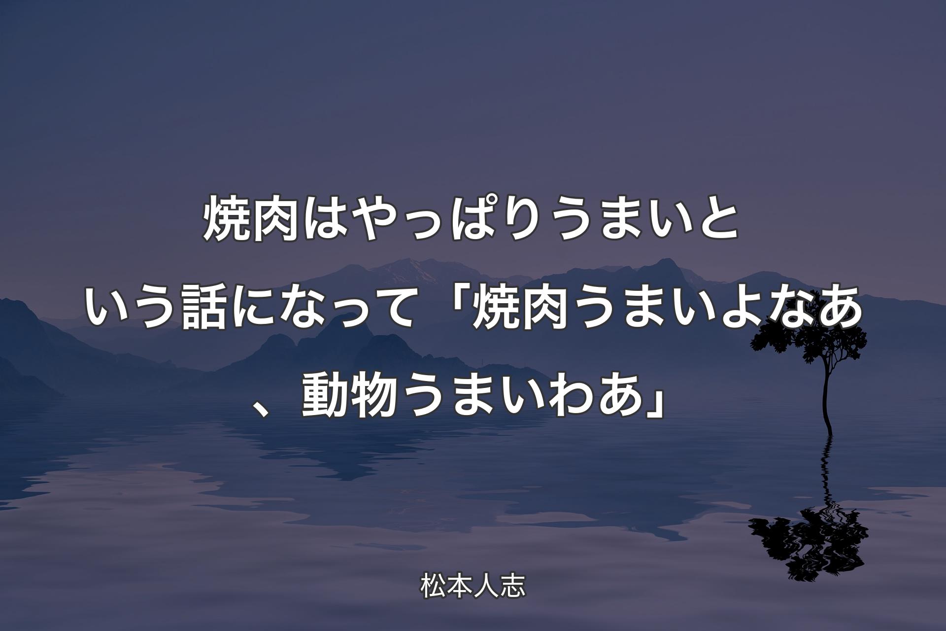 【背景4】焼肉はやっぱりうまいという話になって「焼肉うまいよなあ、動物うまいわあ」 - 松本人志