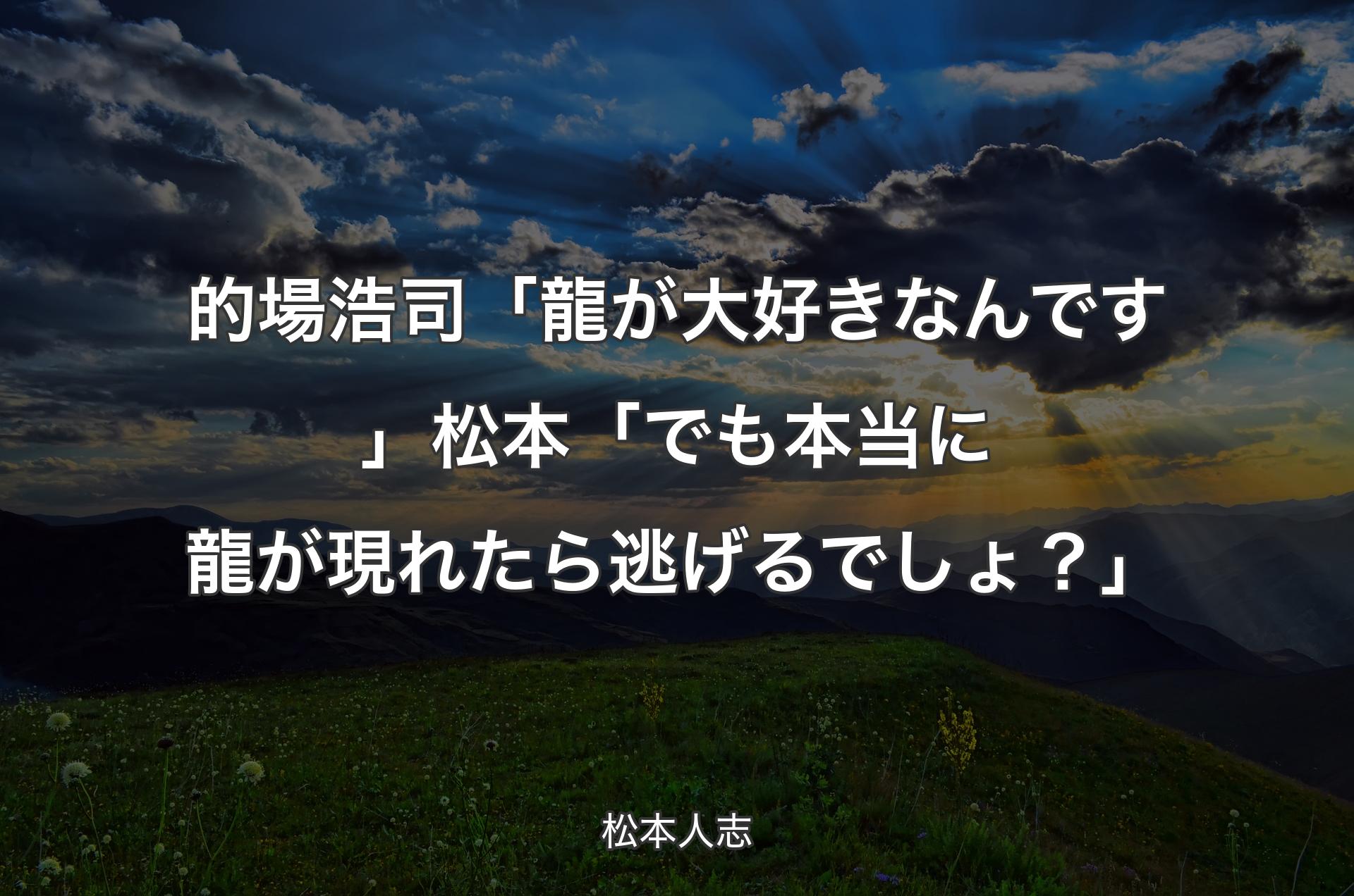 的場浩司「龍が大好きなんです」松本「でも本当に龍が現れたら逃げるでしょ？」 - 松本人志