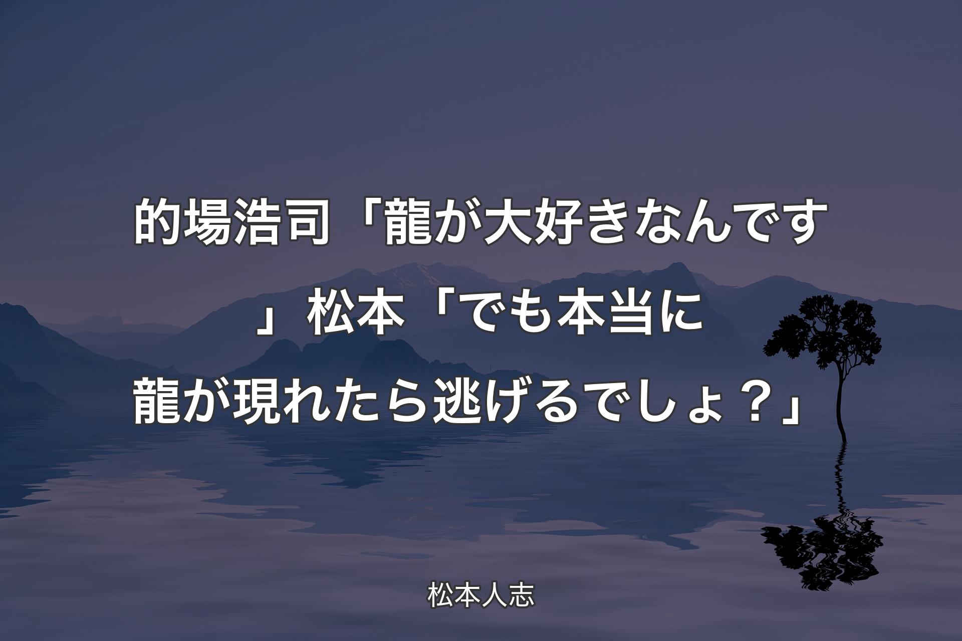 的場浩司「龍が大好きなんです」松本「でも本当に龍が現れたら逃げるでしょ？」 - 松本人志