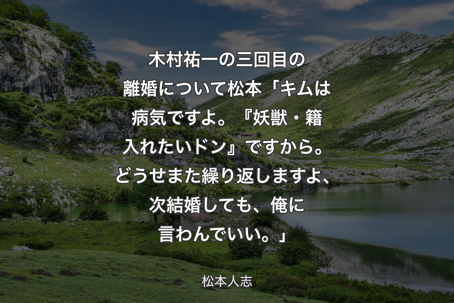 【背景1】木村祐一の三回目の離婚について 松本「キムは病気ですよ。『妖獣・籍入れたいドン』ですから。どうせまた繰り返しますよ、次結婚しても、俺に言わんでいい。」 - 松本人志