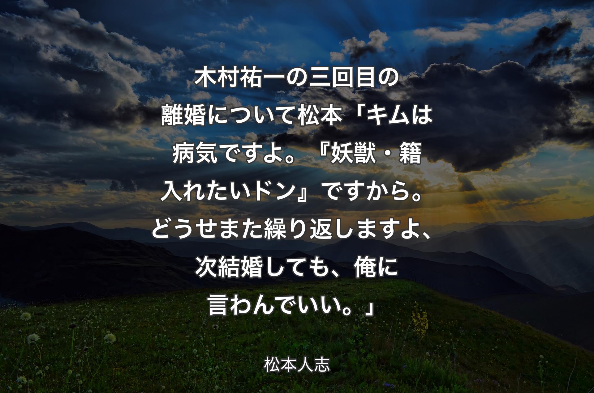 木村祐一の三回目の離婚について 松本「キムは病気ですよ。『妖獣・籍入れたいドン』ですから。どうせまた繰り返しますよ、次結婚しても、俺に言わんでいい。」 - 松本人志