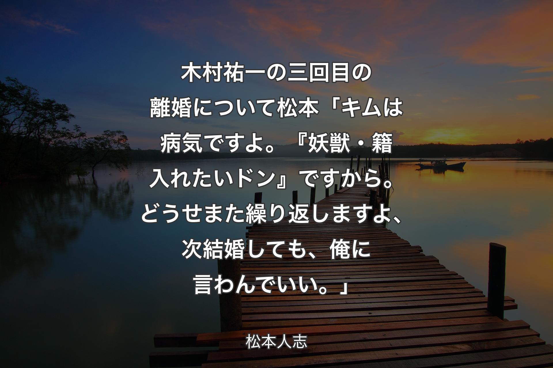 木村祐一の三回目の離婚について 松本「キムは病気ですよ。『妖獣・籍入れたいドン』ですから。どうせまた繰り返しますよ、次結婚しても、俺に言わんでいい。」 - 松本人志