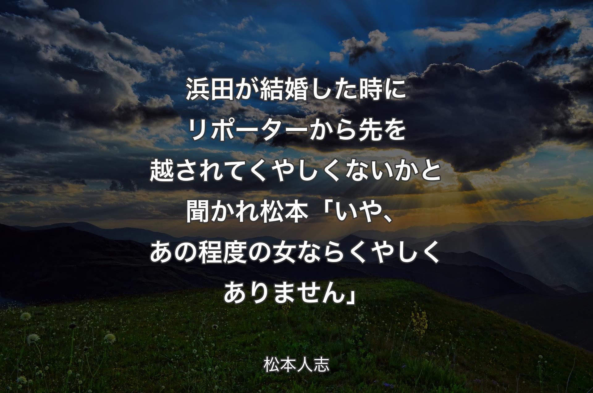 浜田が結婚した時にリポーターから先を越されてくやしくないかと聞かれ 松本「いや、あの程度の女ならくやしくありません」 - 松本人志