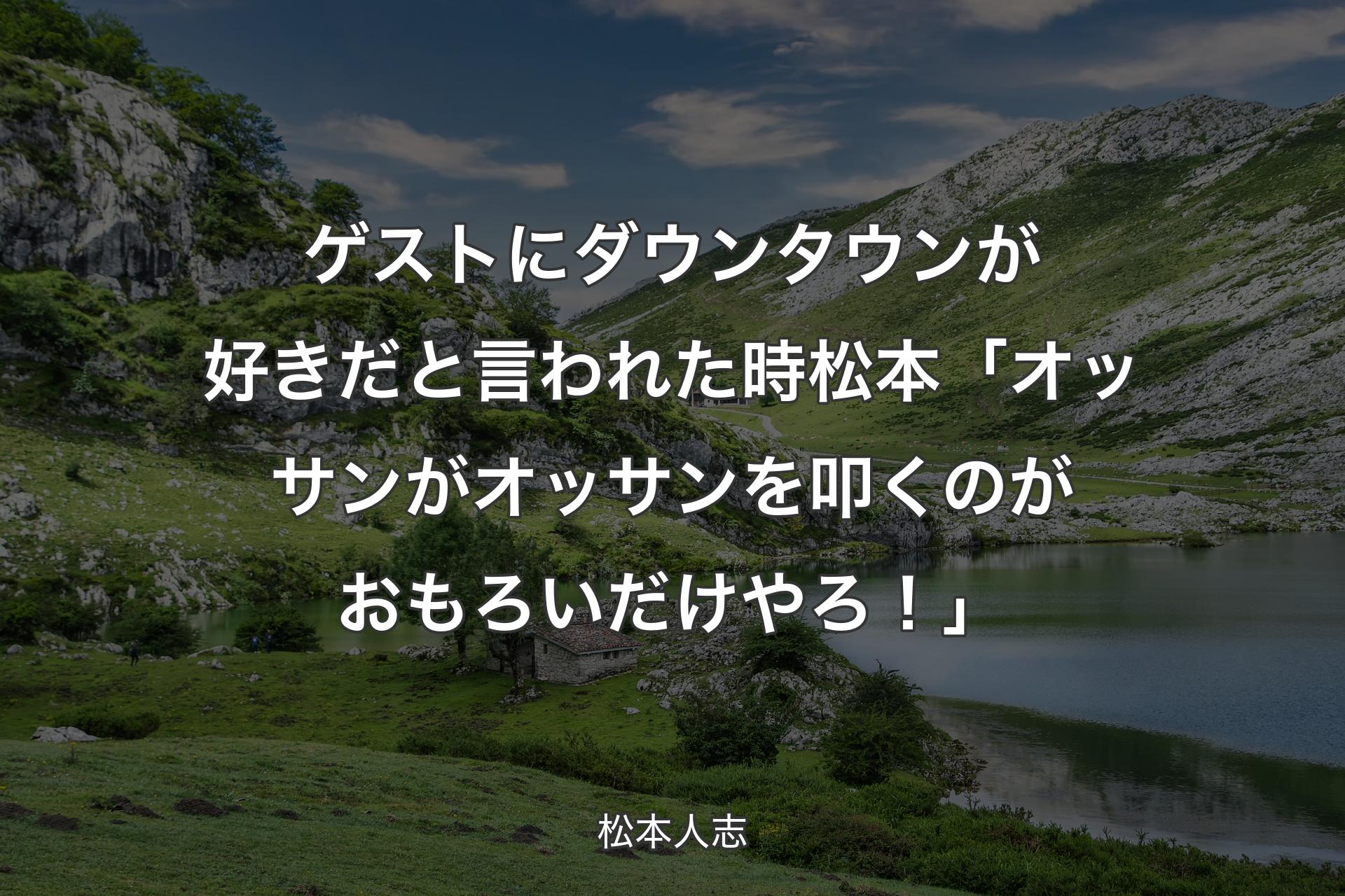 ゲストにダウンタウンが好きだと言われた時 松本「オッサンがオッサンを叩くのがおもろいだけやろ！」 - 松本人志