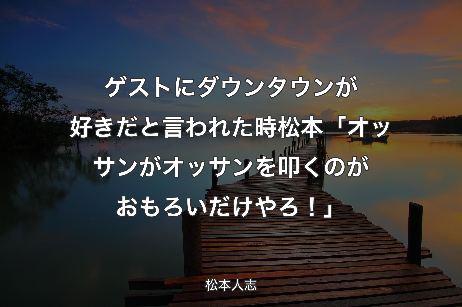 【背景3】ゲストにダウンタウンが好きだと言われた時 松本「オッサンがオッサンを叩くのがおもろいだけやろ！」 - 松本人志