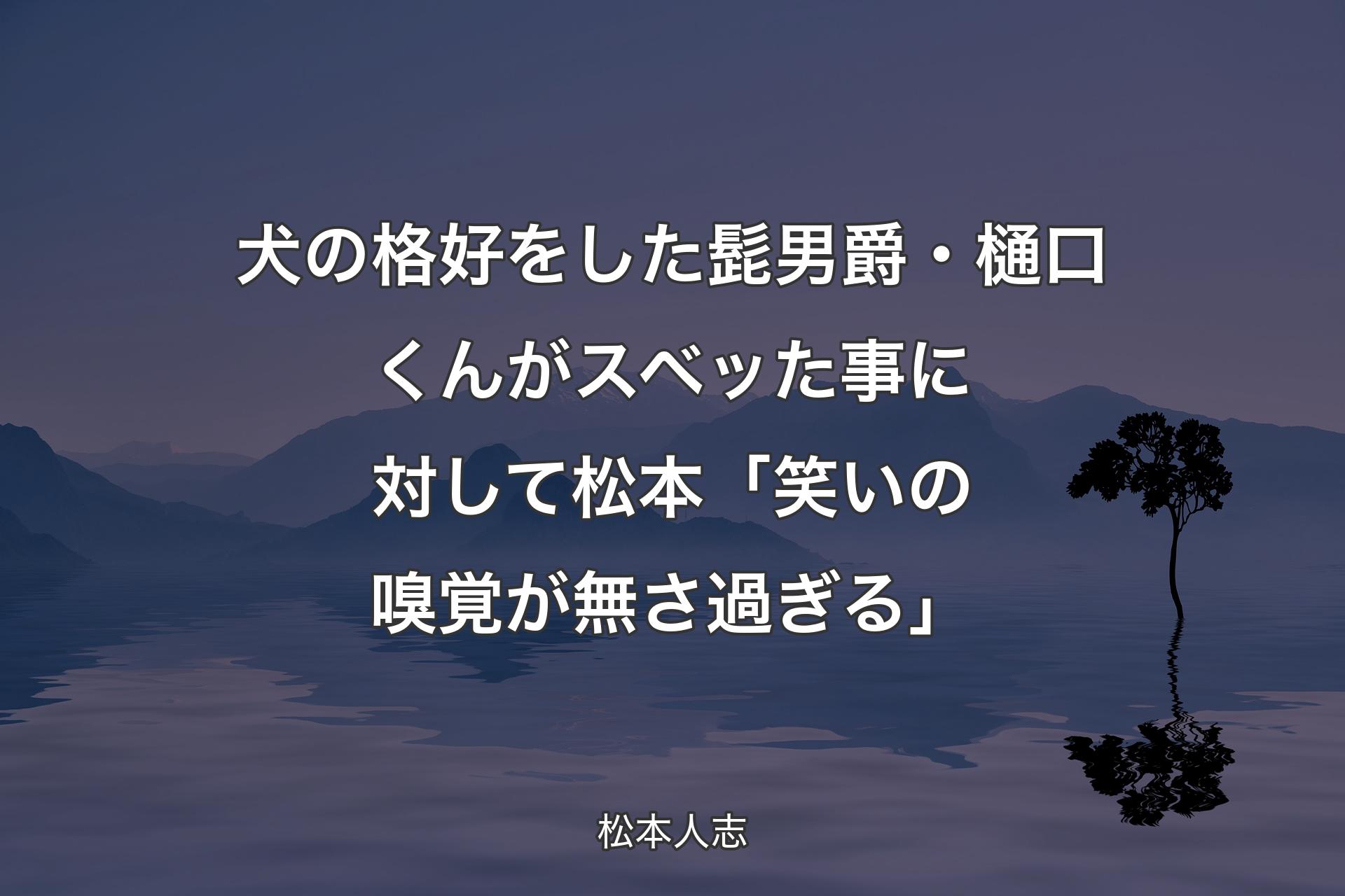 犬の格好をした髭男爵・樋口くんがスベッた事に対して 松本「笑いの嗅覚が無さ過ぎる」 - 松本人志