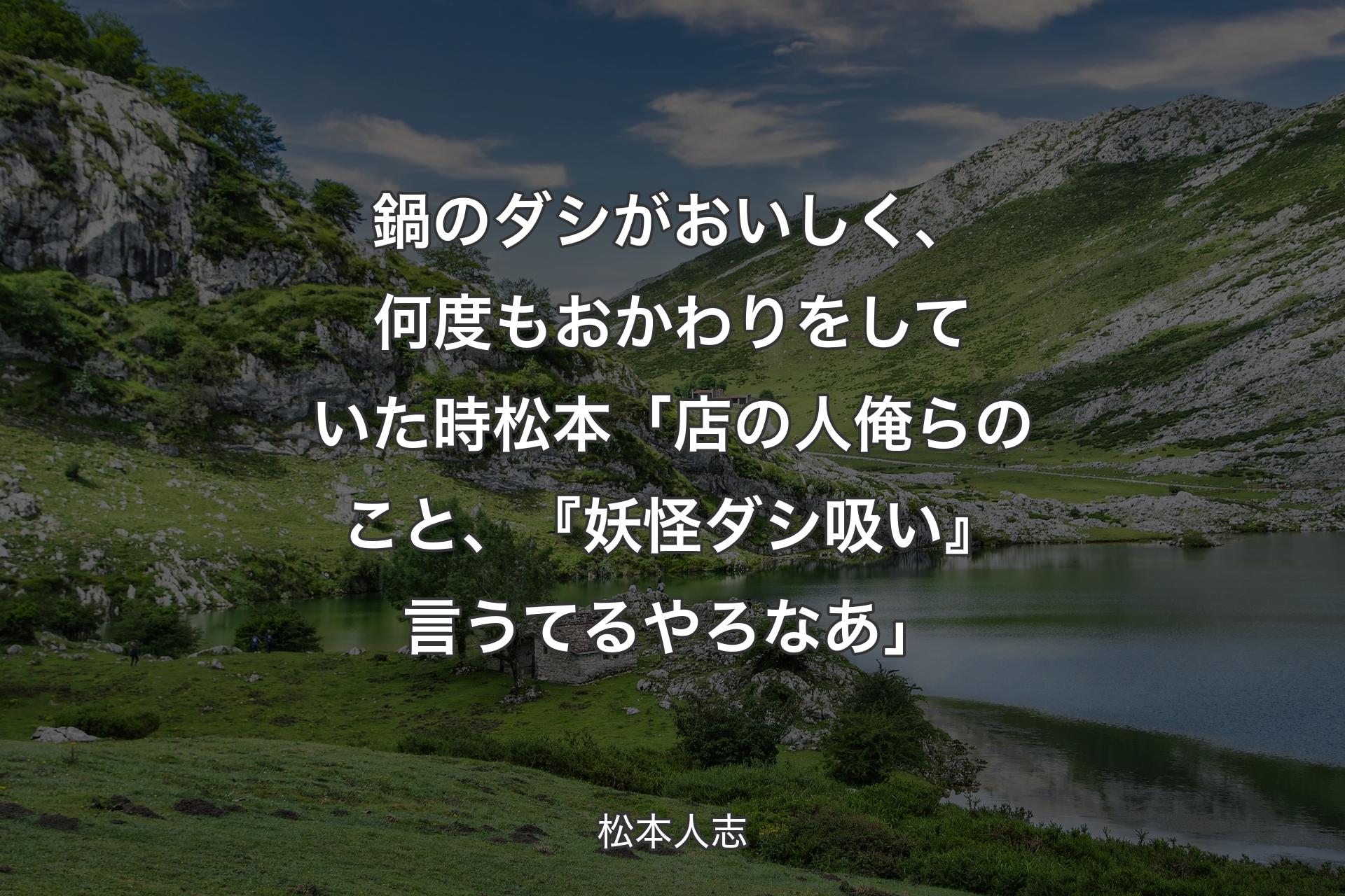 鍋のダシがおいしく、何度もおかわりをしていた時 松本「店の人俺らのこと、『妖怪ダシ吸い』言うてるやろなあ」 - 松本人志