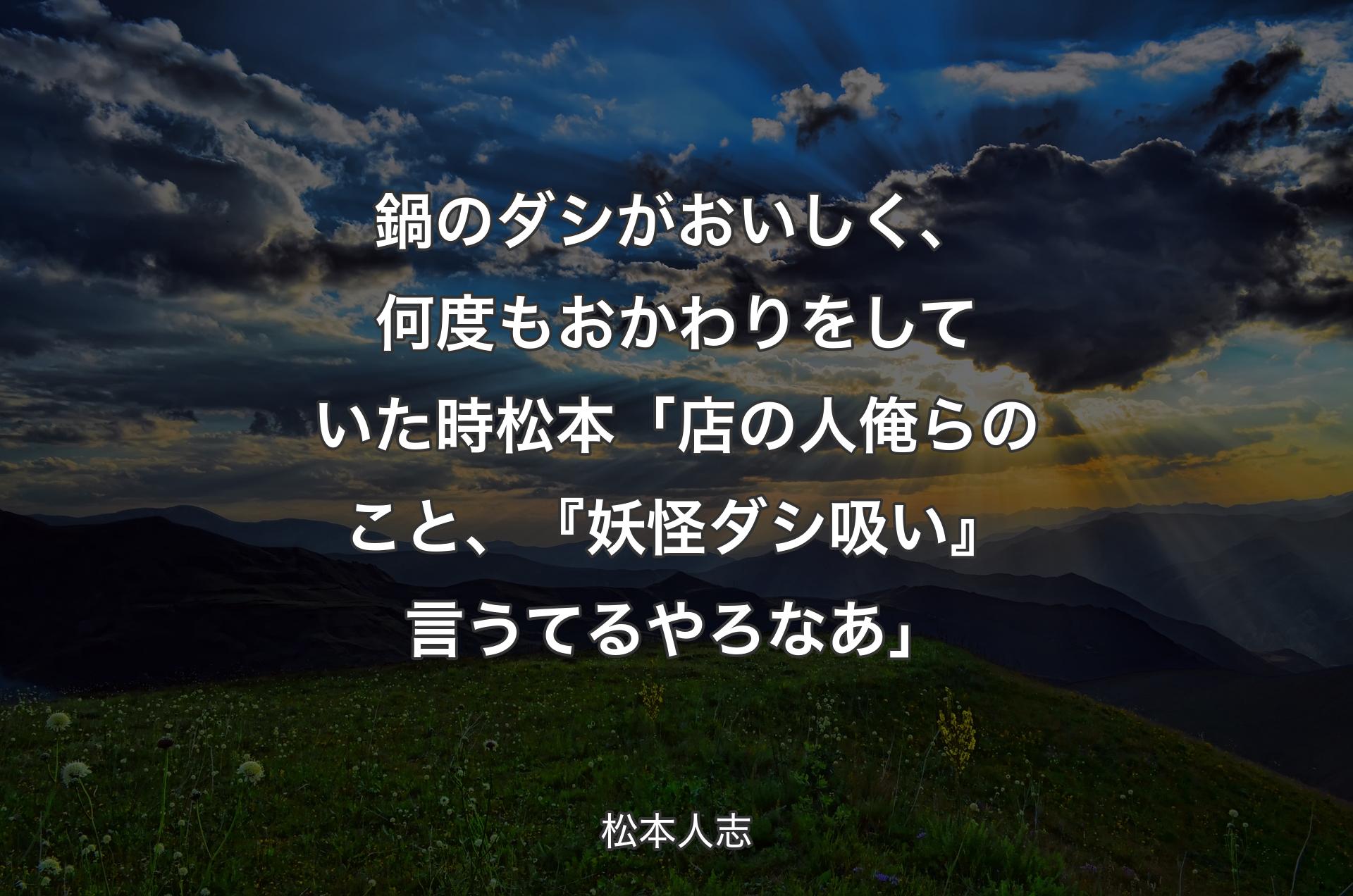 鍋のダシがおいしく、何度もおかわりをしていた時 松本「店の人俺らのこと、『妖怪ダシ吸い』言うてるやろなあ」 - 松本人志