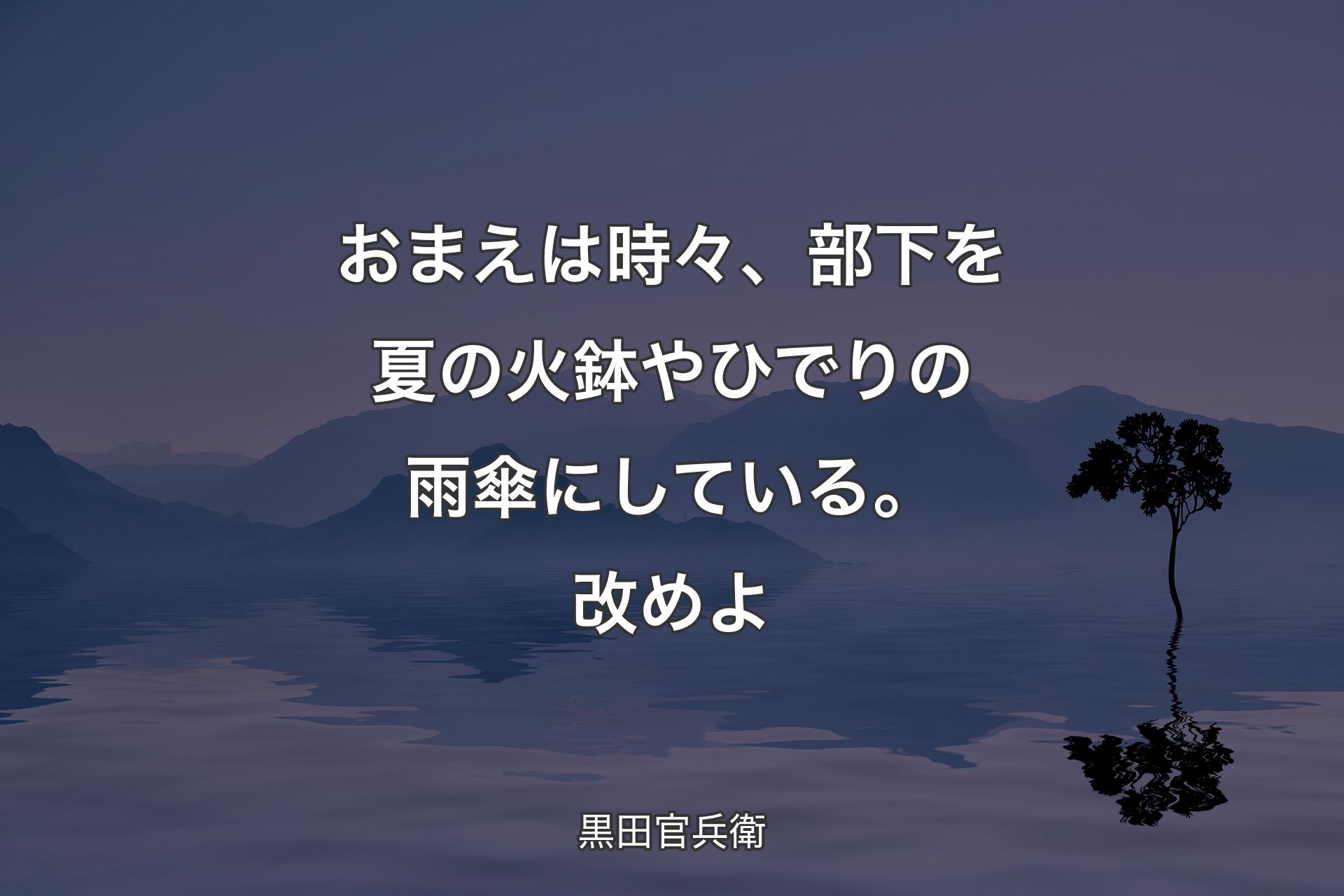 【背景4】おまえは時々、部下を夏の火鉢やひでりの雨傘にしている。改めよ - 黒田官兵衛