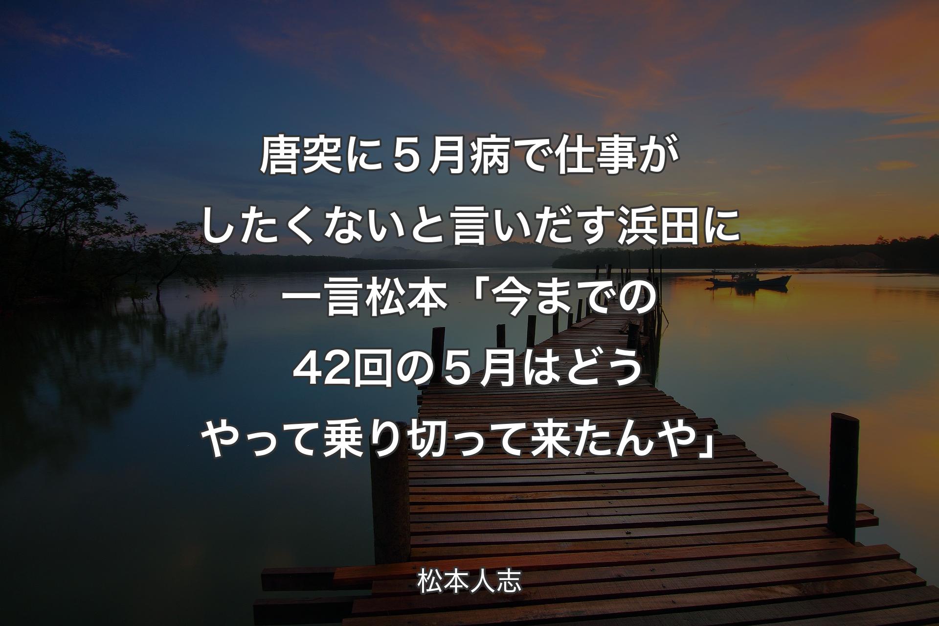 【背景3】唐突に５月病で仕事がしたくないと言いだす浜田に一言 松本「今までの42回の５月はどうやって乗り切って来たんや」 - 松本人志