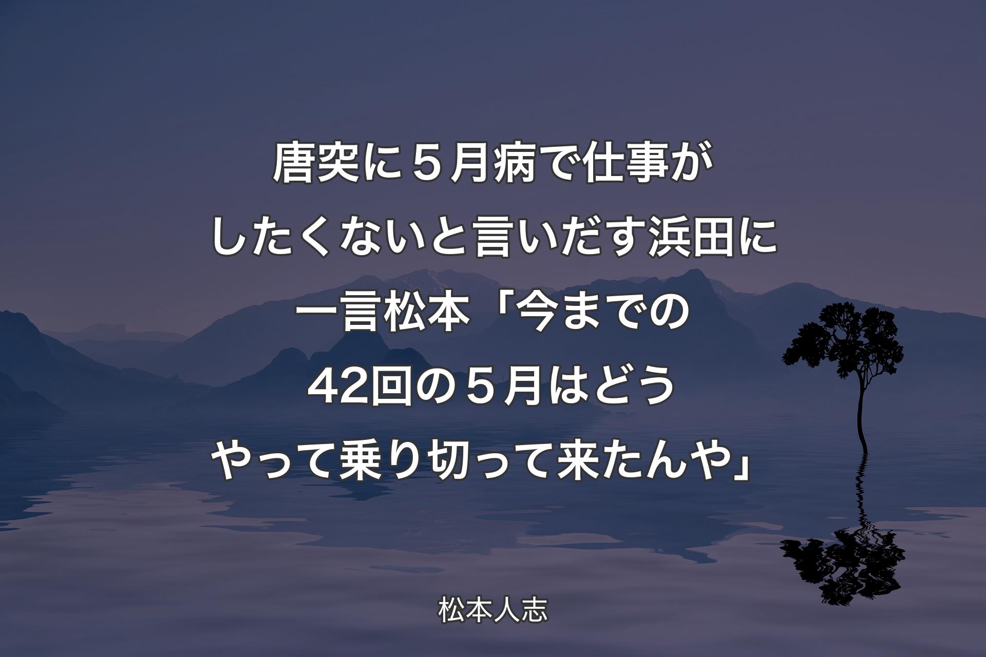 【背景4】唐突に５月病で仕事がしたくないと言いだす浜田に一言 松本「今までの42回の５月はどうやって乗り切って来たんや」 - 松本人志