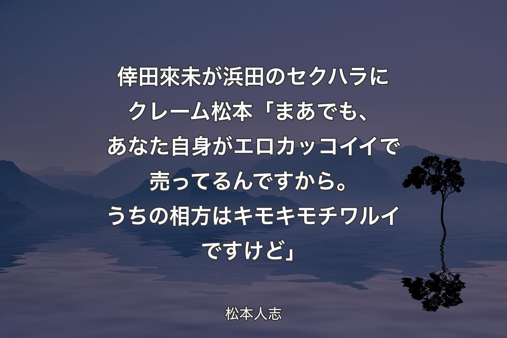 【背景4】倖田來未が浜田のセクハラにクレーム 松本「まあでも、あなた自身がエロカッコイイで売ってるんですから。うちの相方はキモキモチワルイですけど」 - 松本人志