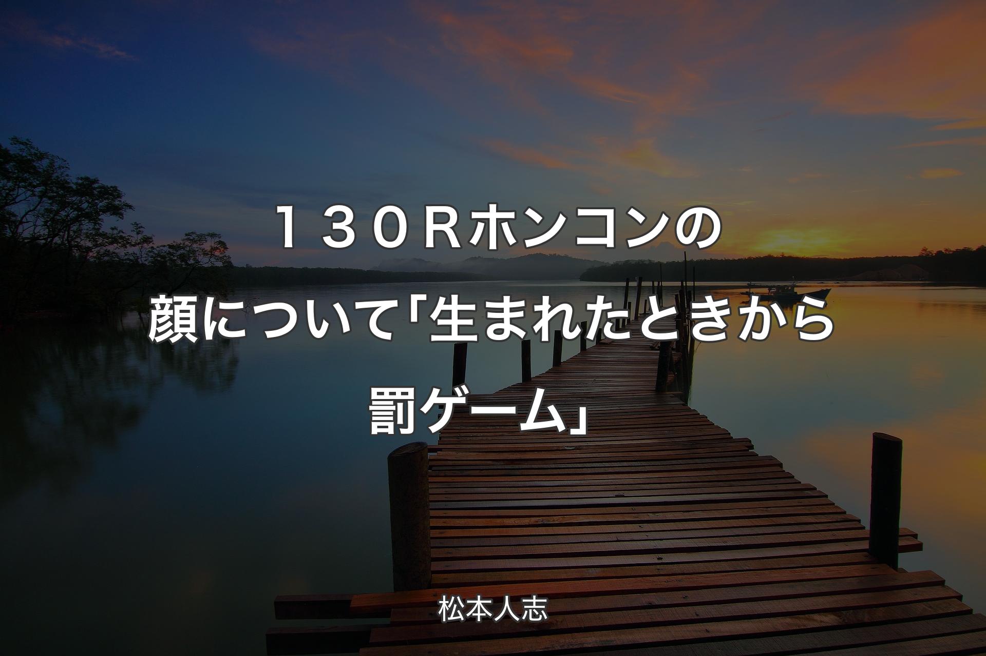 【背景3】１３０Ｒホンコンの顔について ｢生まれたときから罰ゲーム」 - 松本人志