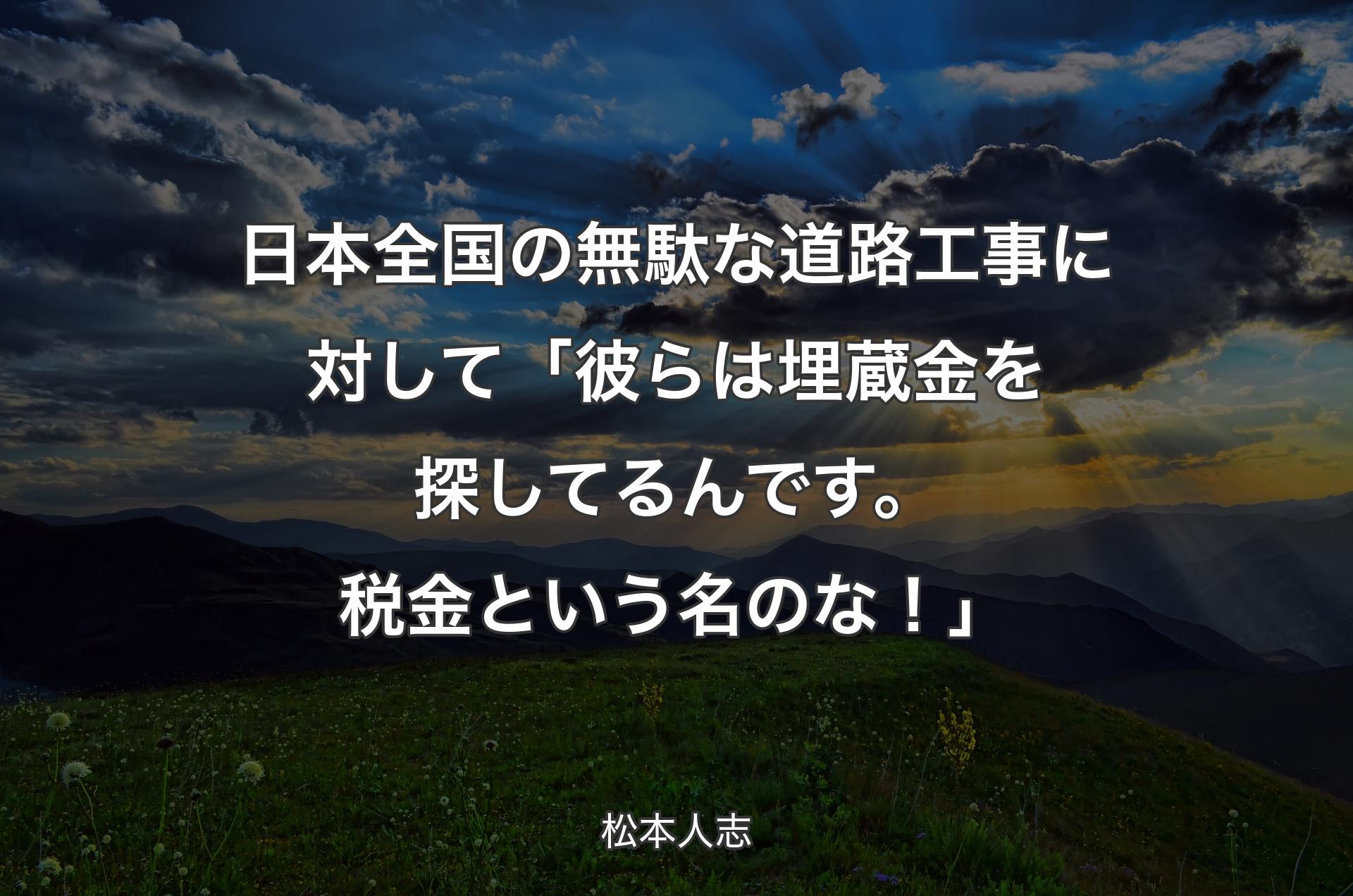 日本全国の無駄な道路工事に対して「彼らは埋蔵金を探してるんです。税金という名のな！」 - 松本人志