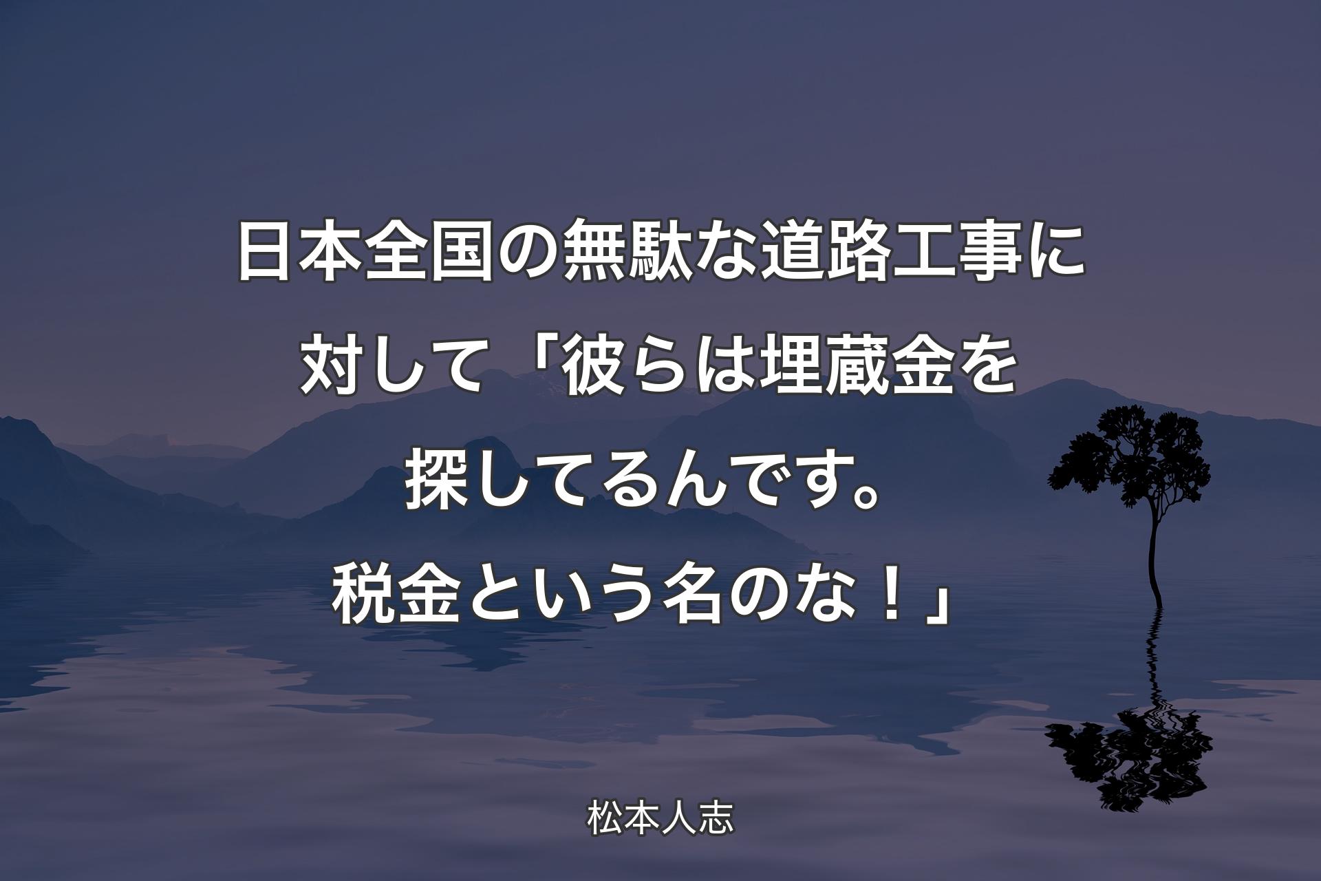 【背景4】日本全国の無駄な道路工事に対して「彼らは埋蔵金を探してるんです。税金という名のな！」 - 松本人志