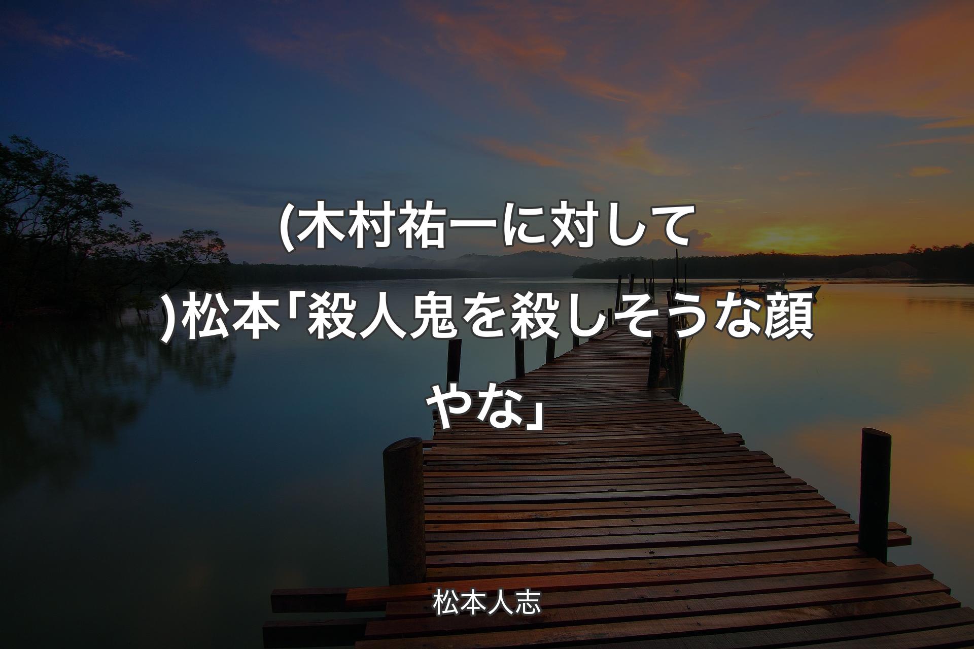 【背景3】(木村祐一に対して)松本｢殺人鬼を殺しそうな顔やな｣ - 松本人志