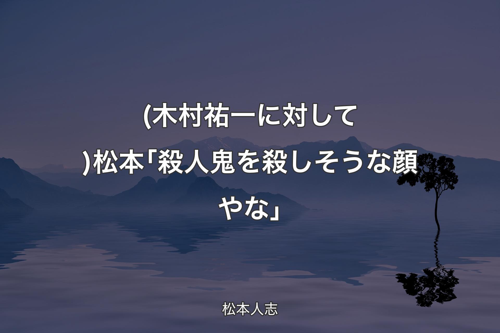 (木村祐一に対して)松本｢殺人鬼を殺しそうな顔やな｣ - 松本人志