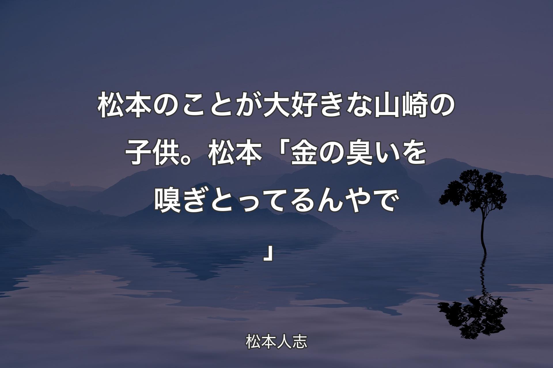 【背景4】松本のことが大好きな山崎の子供。松本「金の臭いを嗅ぎとってるんやで」 - 松本人志