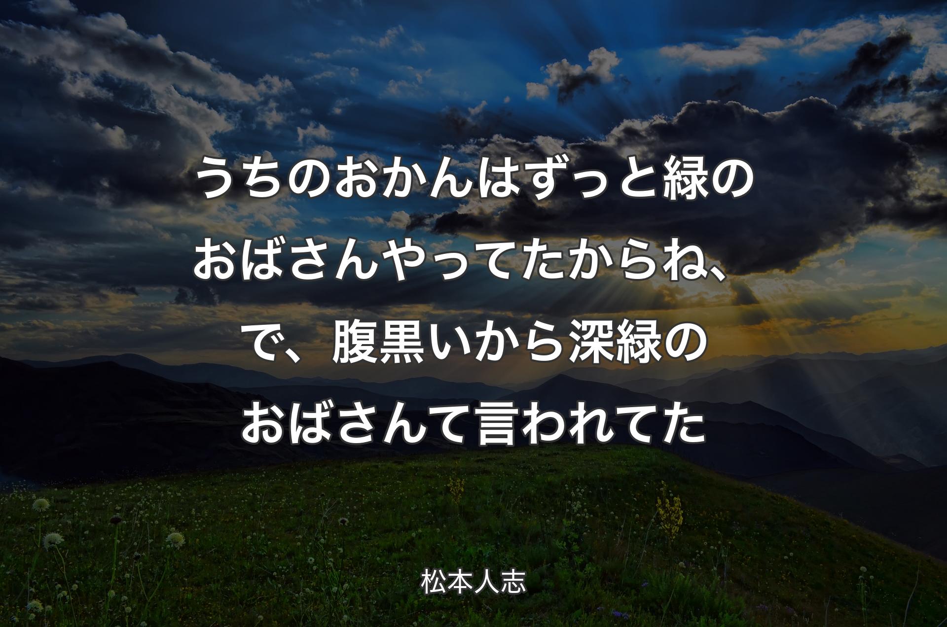 うちのおかんはずっと緑のおばさんやってたからね、で、腹黒いから深緑のおばさんて言われてた - 松本人志