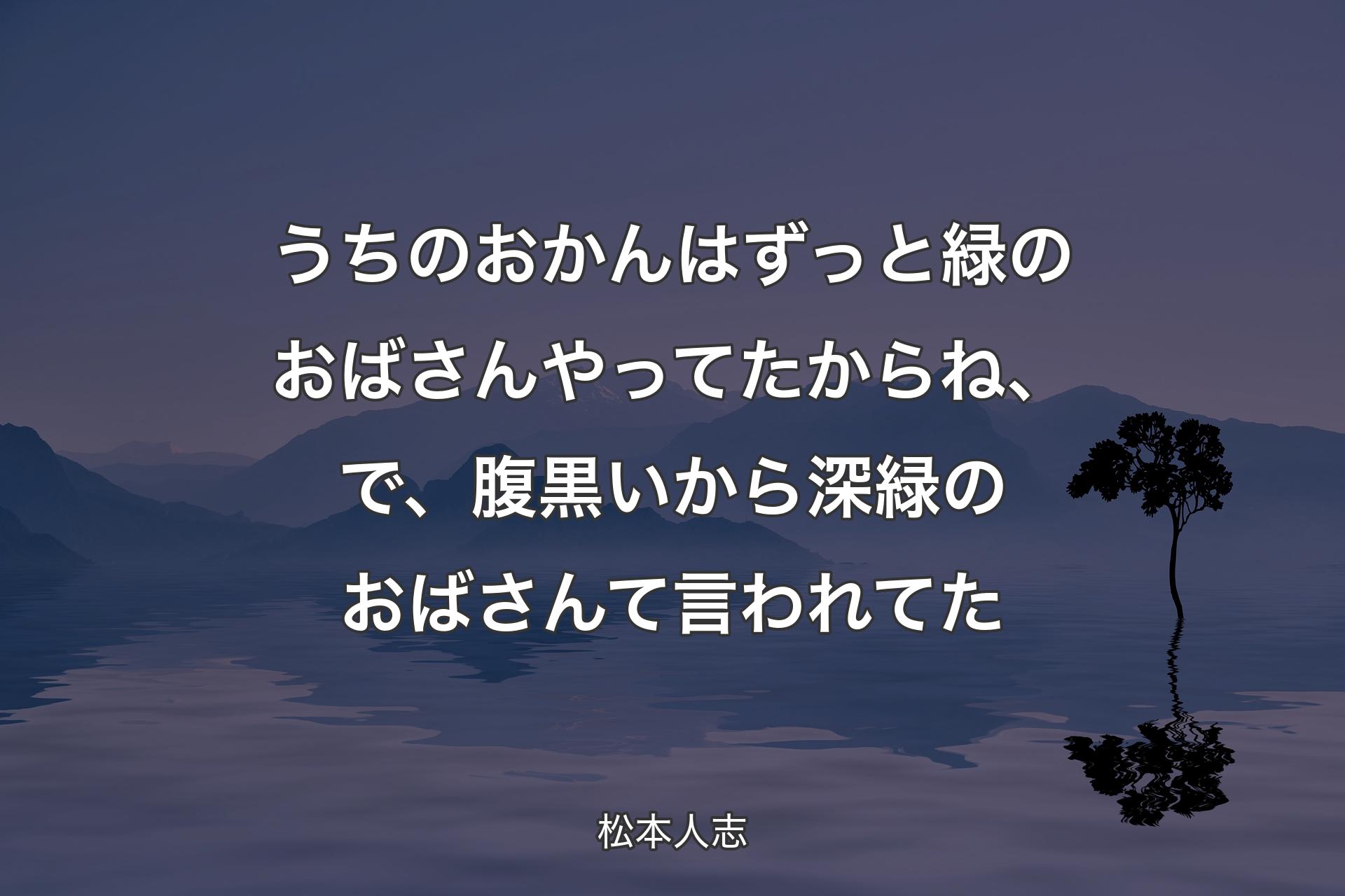 うちのおかんはずっと緑のおばさんやってたからね、で、腹黒いから深緑のおばさんて言われてた - 松本人志