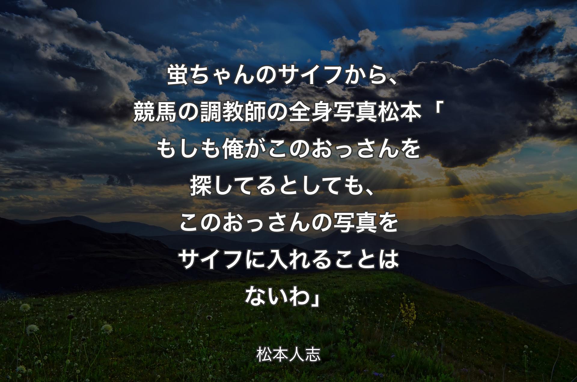 蛍ちゃんのサイフから、競馬の調教師の全身写真 松本「もしも俺がこのおっさんを探してるとしても、このおっさんの写真をサイフに入れることはないわ」 - 松本人志